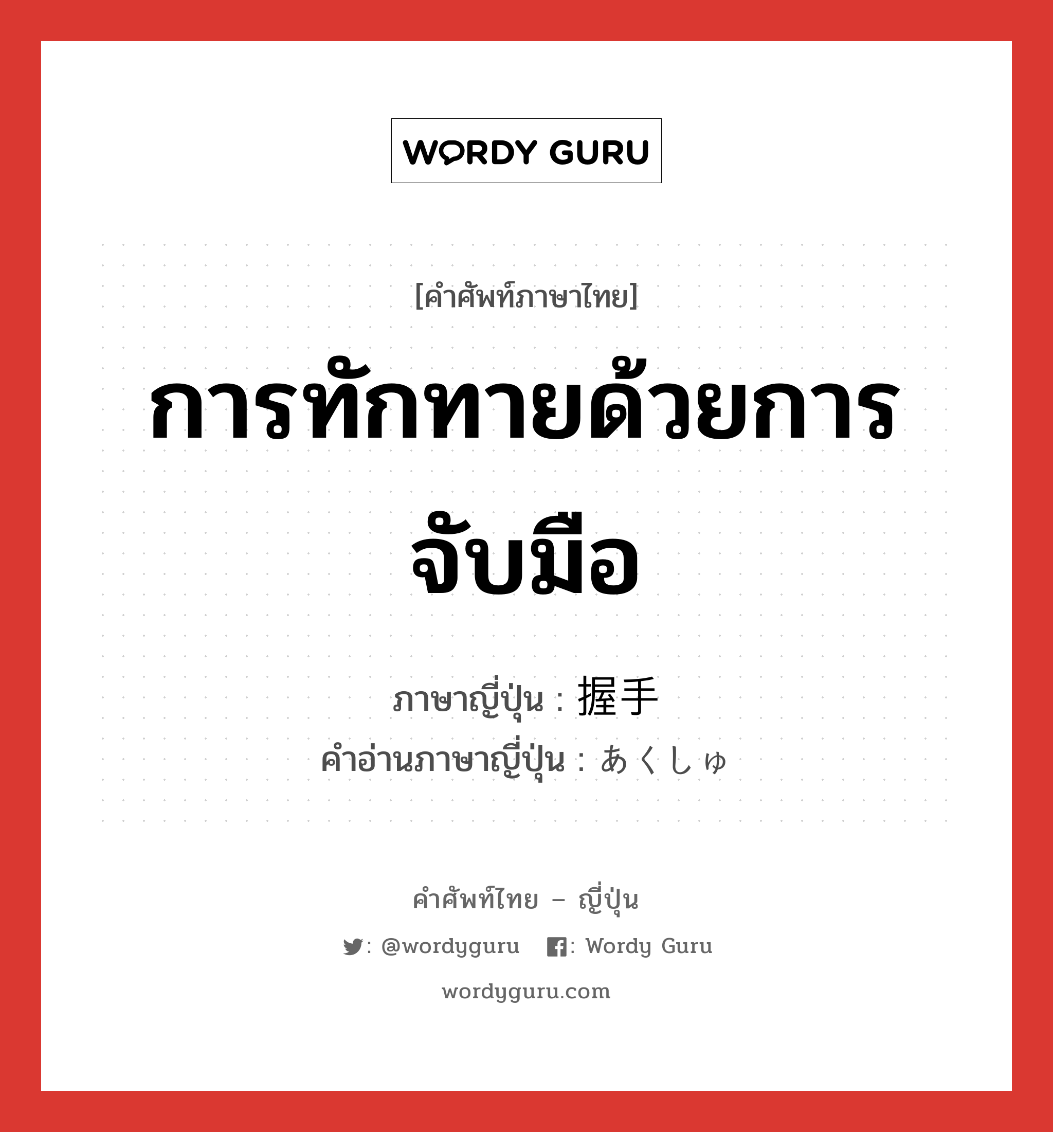 การทักทายด้วยการจับมือ ภาษาญี่ปุ่นคืออะไร, คำศัพท์ภาษาไทย - ญี่ปุ่น การทักทายด้วยการจับมือ ภาษาญี่ปุ่น 握手 คำอ่านภาษาญี่ปุ่น あくしゅ หมวด n หมวด n