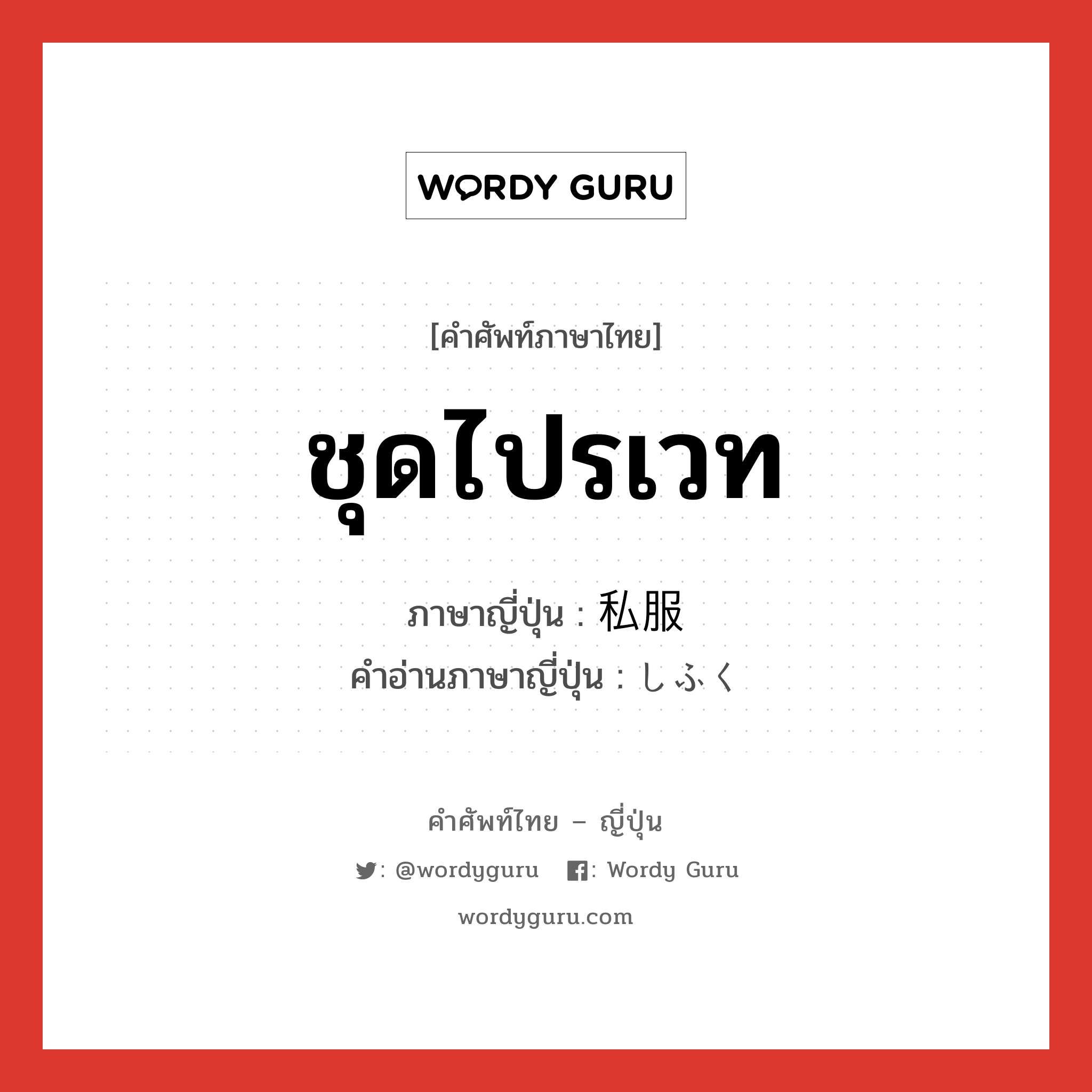 ชุดไปรเวท ภาษาญี่ปุ่นคืออะไร, คำศัพท์ภาษาไทย - ญี่ปุ่น ชุดไปรเวท ภาษาญี่ปุ่น 私服 คำอ่านภาษาญี่ปุ่น しふく หมวด n หมวด n