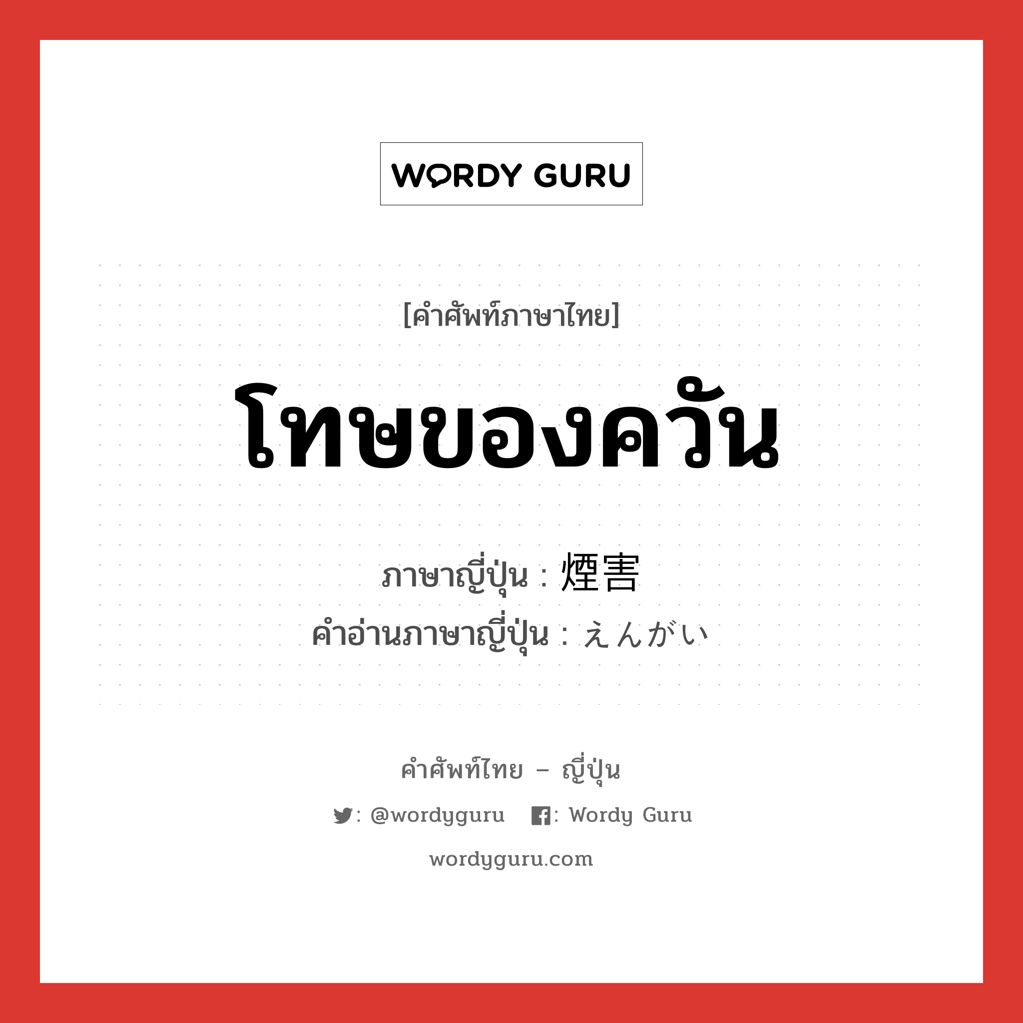 โทษของควัน ภาษาญี่ปุ่นคืออะไร, คำศัพท์ภาษาไทย - ญี่ปุ่น โทษของควัน ภาษาญี่ปุ่น 煙害 คำอ่านภาษาญี่ปุ่น えんがい หมวด n หมวด n