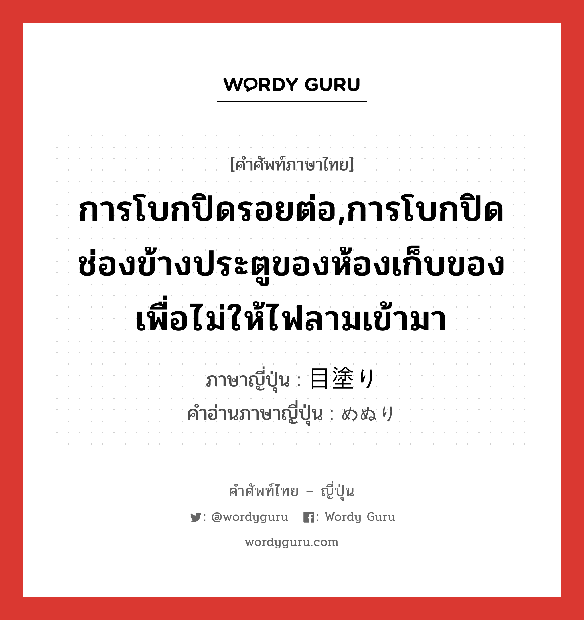 การโบกปิดรอยต่อ,การโบกปิดช่องข้างประตูของห้องเก็บของเพื่อไม่ให้ไฟลามเข้ามา ภาษาญี่ปุ่นคืออะไร, คำศัพท์ภาษาไทย - ญี่ปุ่น การโบกปิดรอยต่อ,การโบกปิดช่องข้างประตูของห้องเก็บของเพื่อไม่ให้ไฟลามเข้ามา ภาษาญี่ปุ่น 目塗り คำอ่านภาษาญี่ปุ่น めぬり หมวด n หมวด n