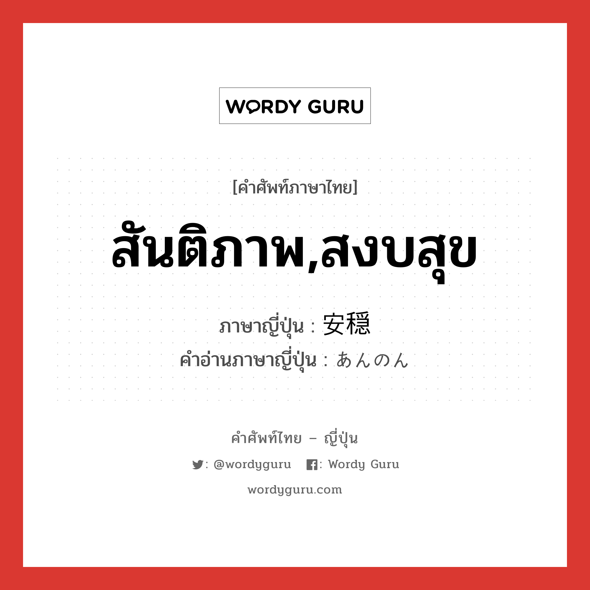 สันติภาพ,สงบสุข ภาษาญี่ปุ่นคืออะไร, คำศัพท์ภาษาไทย - ญี่ปุ่น สันติภาพ,สงบสุข ภาษาญี่ปุ่น 安穏 คำอ่านภาษาญี่ปุ่น あんのん หมวด adj-na หมวด adj-na