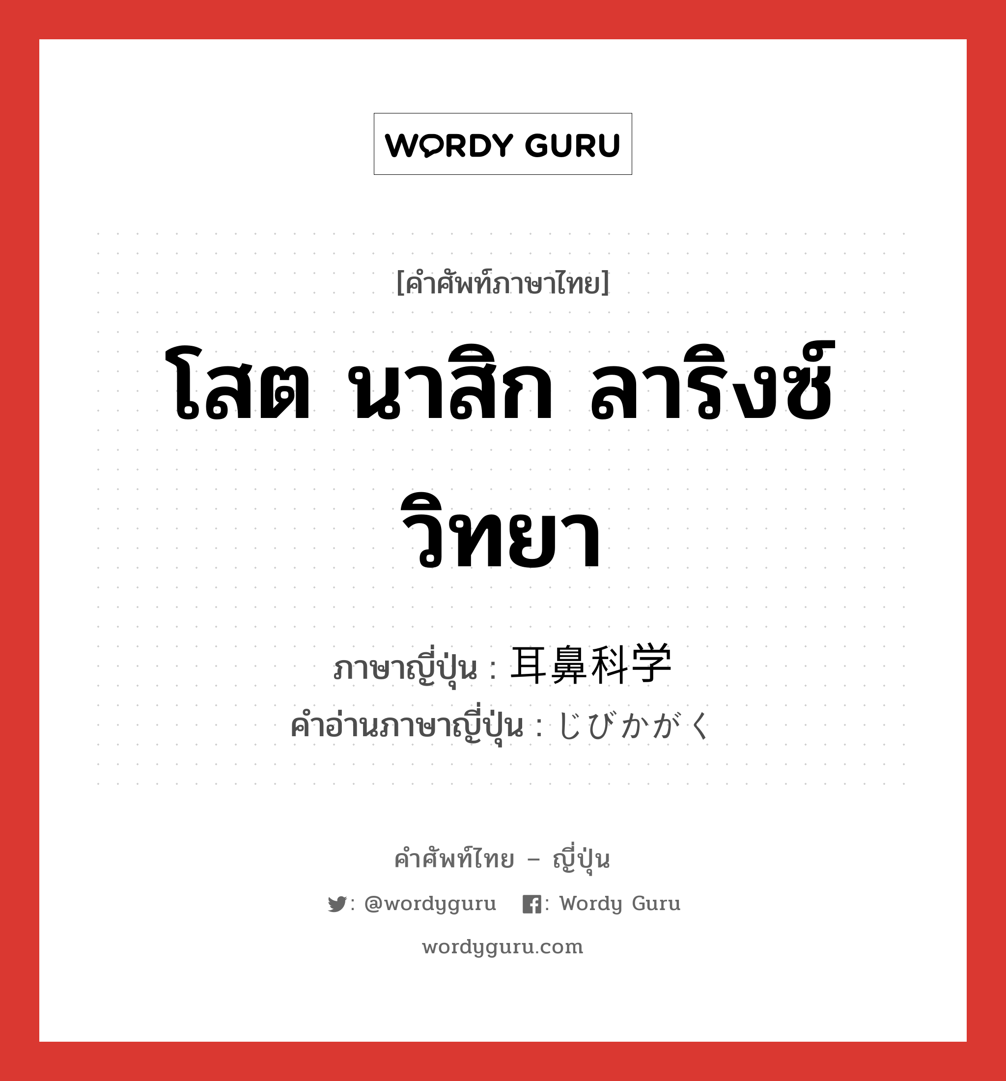 โสต นาสิก ลาริงซ์วิทยา ภาษาญี่ปุ่นคืออะไร, คำศัพท์ภาษาไทย - ญี่ปุ่น โสต นาสิก ลาริงซ์วิทยา ภาษาญี่ปุ่น 耳鼻科学 คำอ่านภาษาญี่ปุ่น じびかがく หมวด n หมวด n