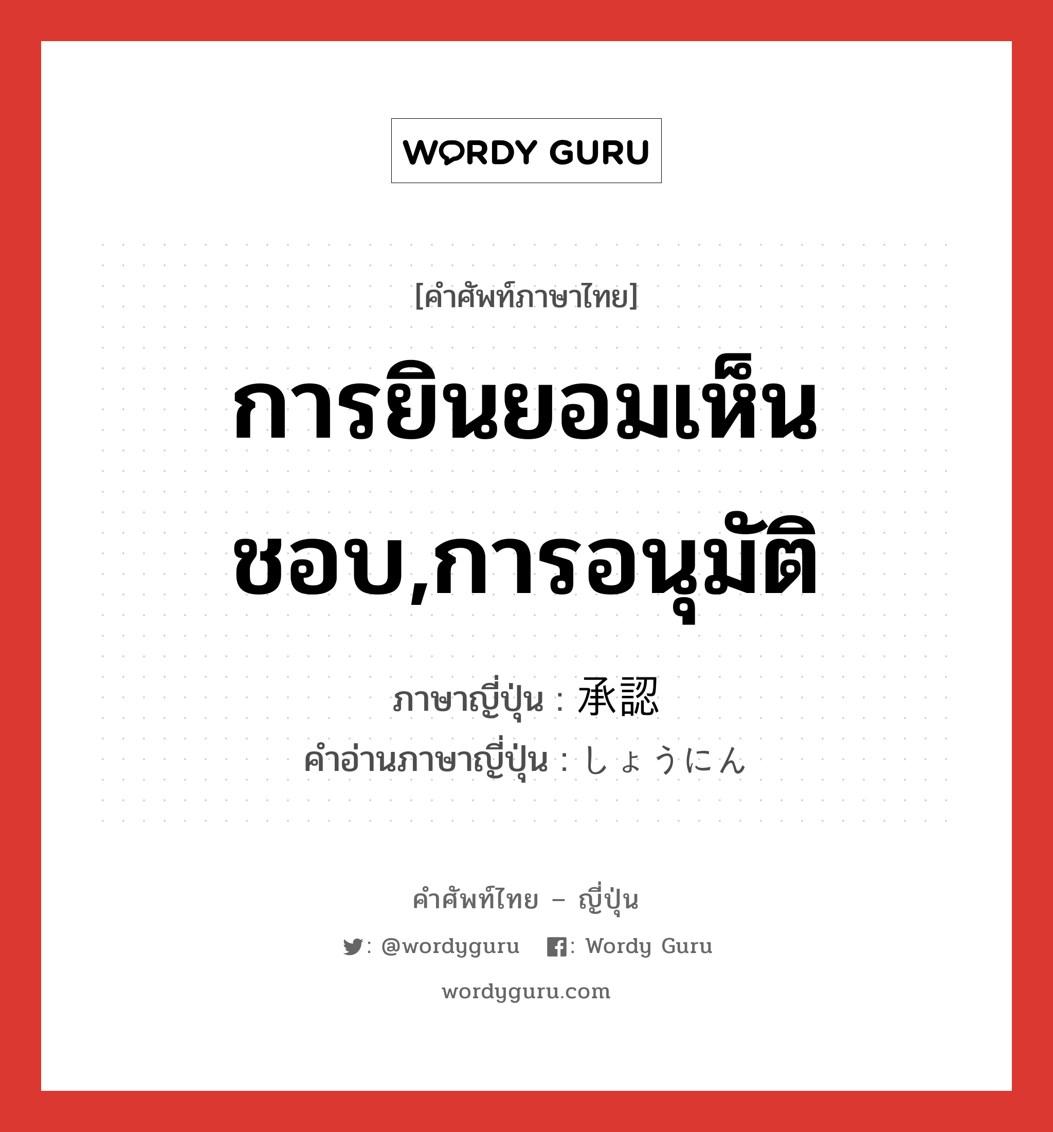 การยินยอมเห็นชอบ,การอนุมัติ ภาษาญี่ปุ่นคืออะไร, คำศัพท์ภาษาไทย - ญี่ปุ่น การยินยอมเห็นชอบ,การอนุมัติ ภาษาญี่ปุ่น 承認 คำอ่านภาษาญี่ปุ่น しょうにん หมวด n หมวด n