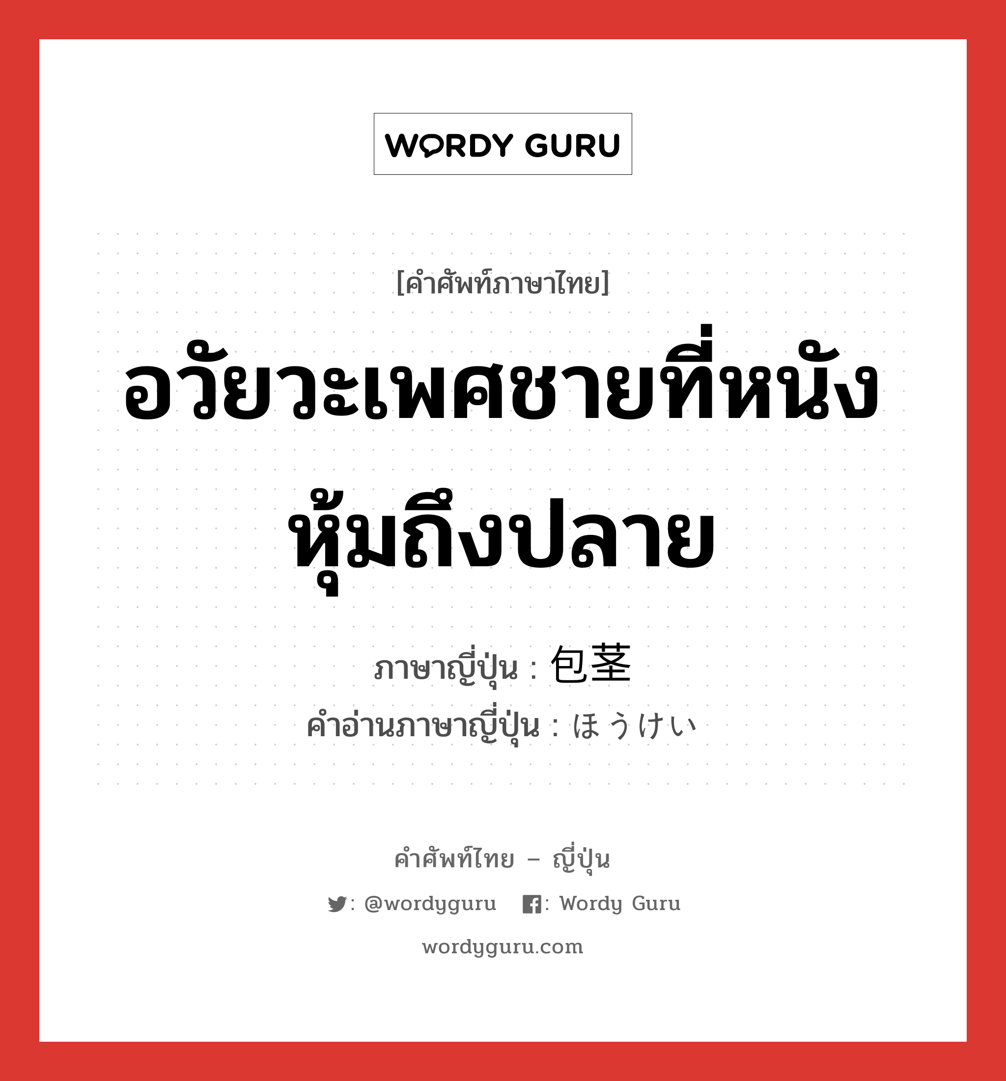 อวัยวะเพศชายที่หนังหุ้มถึงปลาย ภาษาญี่ปุ่นคืออะไร, คำศัพท์ภาษาไทย - ญี่ปุ่น อวัยวะเพศชายที่หนังหุ้มถึงปลาย ภาษาญี่ปุ่น 包茎 คำอ่านภาษาญี่ปุ่น ほうけい หมวด n หมวด n