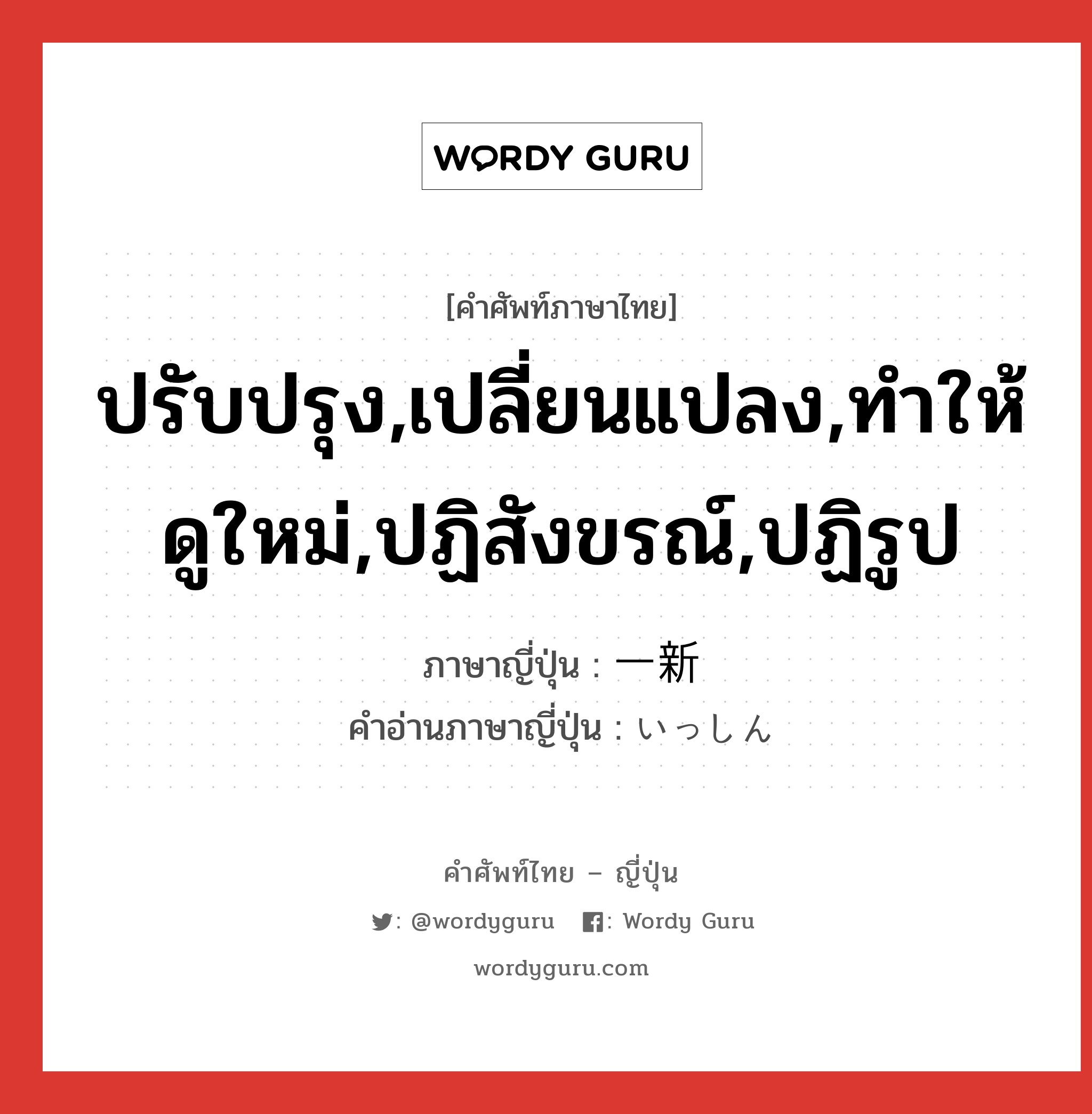 ปรับปรุง,เปลี่ยนแปลง,ทำให้ดูใหม่,ปฏิสังขรณ์,ปฏิรูป ภาษาญี่ปุ่นคืออะไร, คำศัพท์ภาษาไทย - ญี่ปุ่น ปรับปรุง,เปลี่ยนแปลง,ทำให้ดูใหม่,ปฏิสังขรณ์,ปฏิรูป ภาษาญี่ปุ่น 一新 คำอ่านภาษาญี่ปุ่น いっしん หมวด n หมวด n