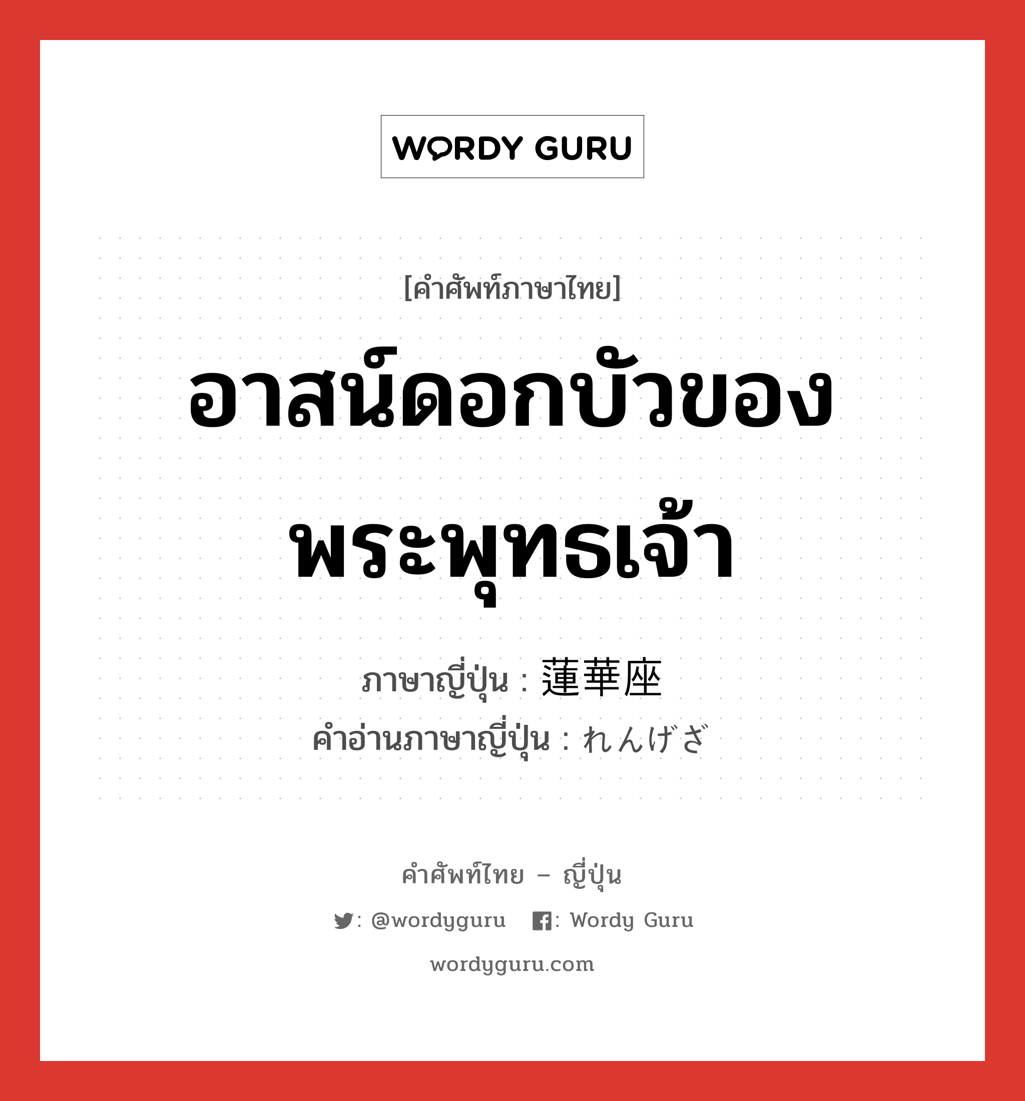 อาสน์ดอกบัวของพระพุทธเจ้า ภาษาญี่ปุ่นคืออะไร, คำศัพท์ภาษาไทย - ญี่ปุ่น อาสน์ดอกบัวของพระพุทธเจ้า ภาษาญี่ปุ่น 蓮華座 คำอ่านภาษาญี่ปุ่น れんげざ หมวด n หมวด n