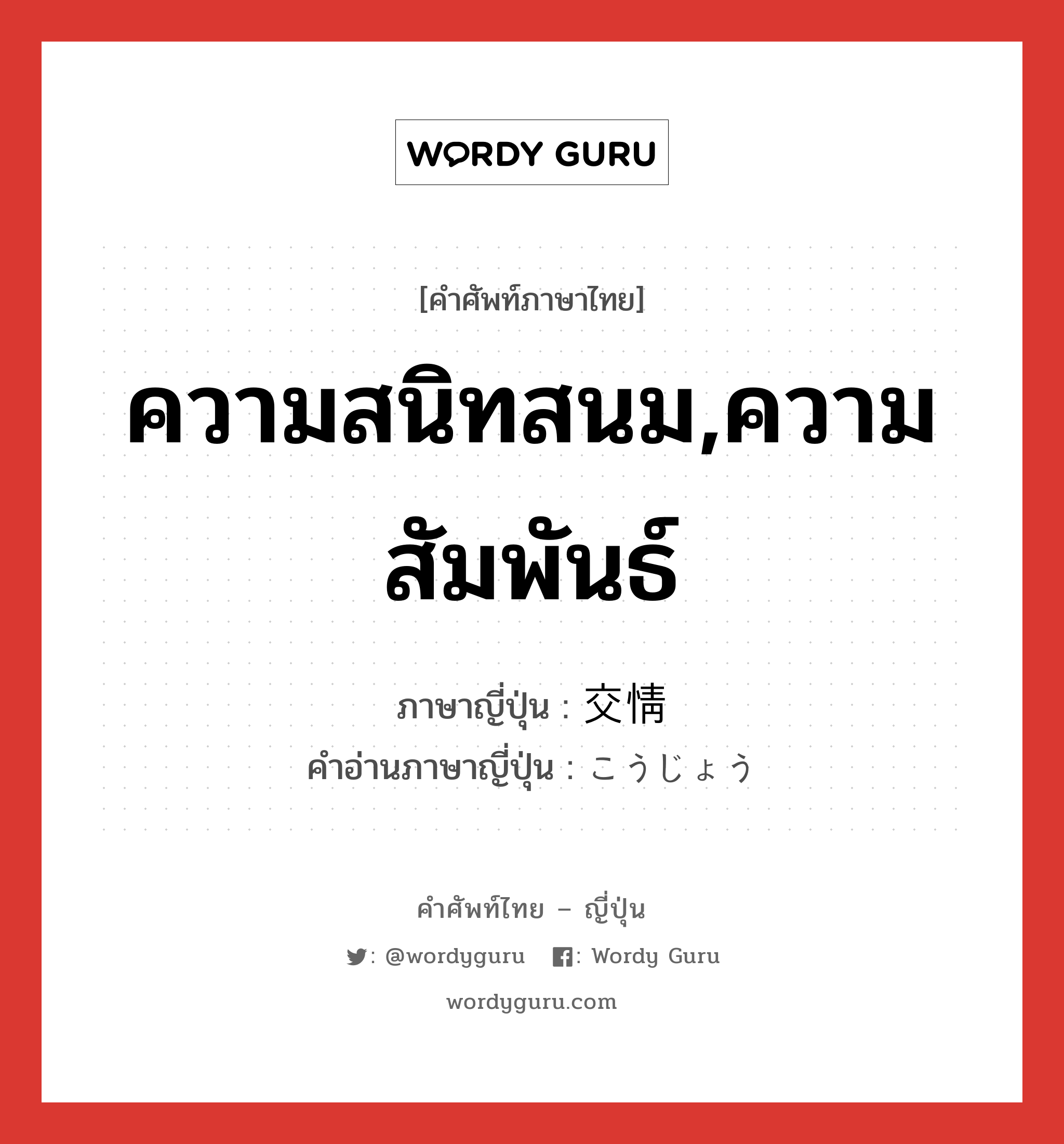 ความสนิทสนม,ความสัมพันธ์ ภาษาญี่ปุ่นคืออะไร, คำศัพท์ภาษาไทย - ญี่ปุ่น ความสนิทสนม,ความสัมพันธ์ ภาษาญี่ปุ่น 交情 คำอ่านภาษาญี่ปุ่น こうじょう หมวด n หมวด n