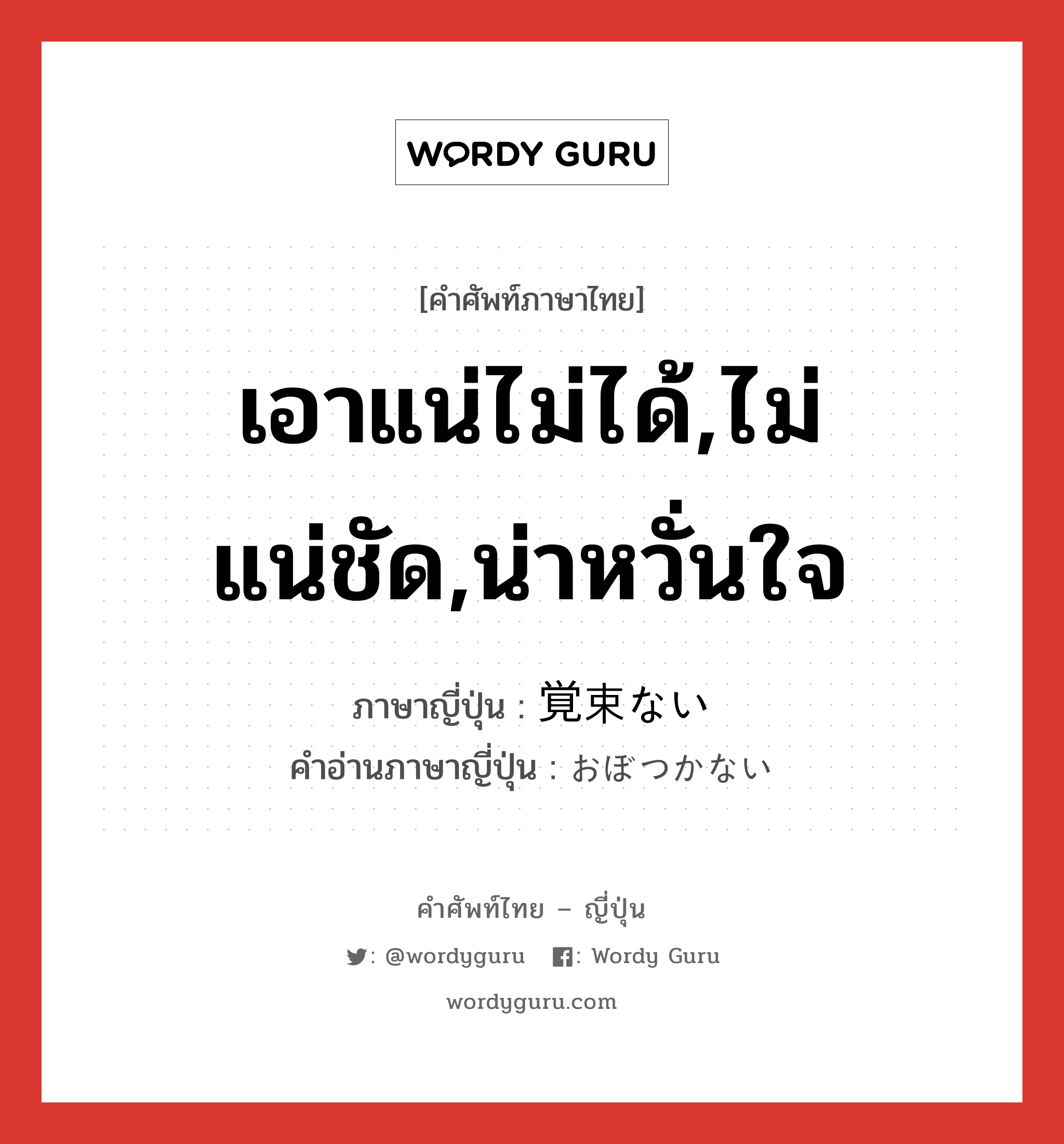 เอาแน่ไม่ได้,ไม่แน่ชัด,น่าหวั่นใจ ภาษาญี่ปุ่นคืออะไร, คำศัพท์ภาษาไทย - ญี่ปุ่น เอาแน่ไม่ได้,ไม่แน่ชัด,น่าหวั่นใจ ภาษาญี่ปุ่น 覚束ない คำอ่านภาษาญี่ปุ่น おぼつかない หมวด adj-i หมวด adj-i