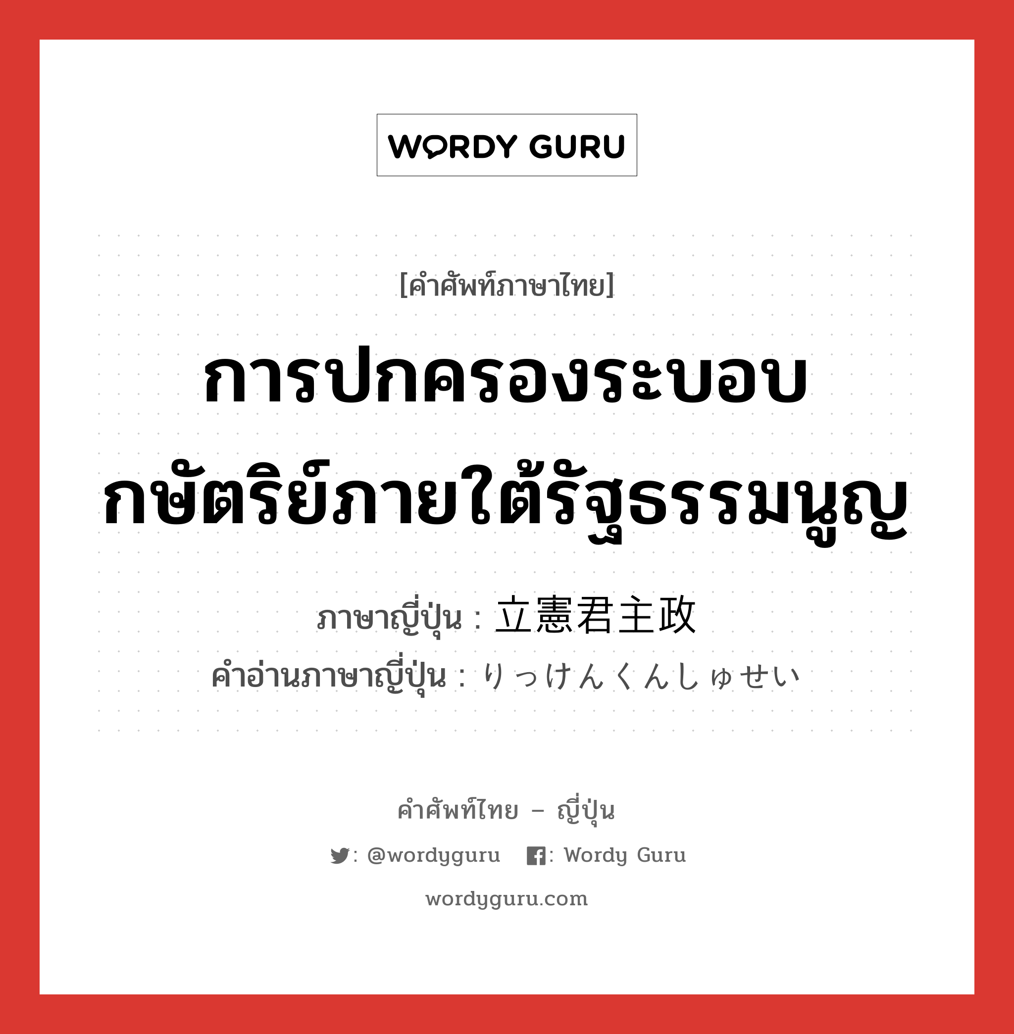 การปกครองระบอบกษัตริย์ภายใต้รัฐธรรมนูญ ภาษาญี่ปุ่นคืออะไร, คำศัพท์ภาษาไทย - ญี่ปุ่น การปกครองระบอบกษัตริย์ภายใต้รัฐธรรมนูญ ภาษาญี่ปุ่น 立憲君主政 คำอ่านภาษาญี่ปุ่น りっけんくんしゅせい หมวด n หมวด n