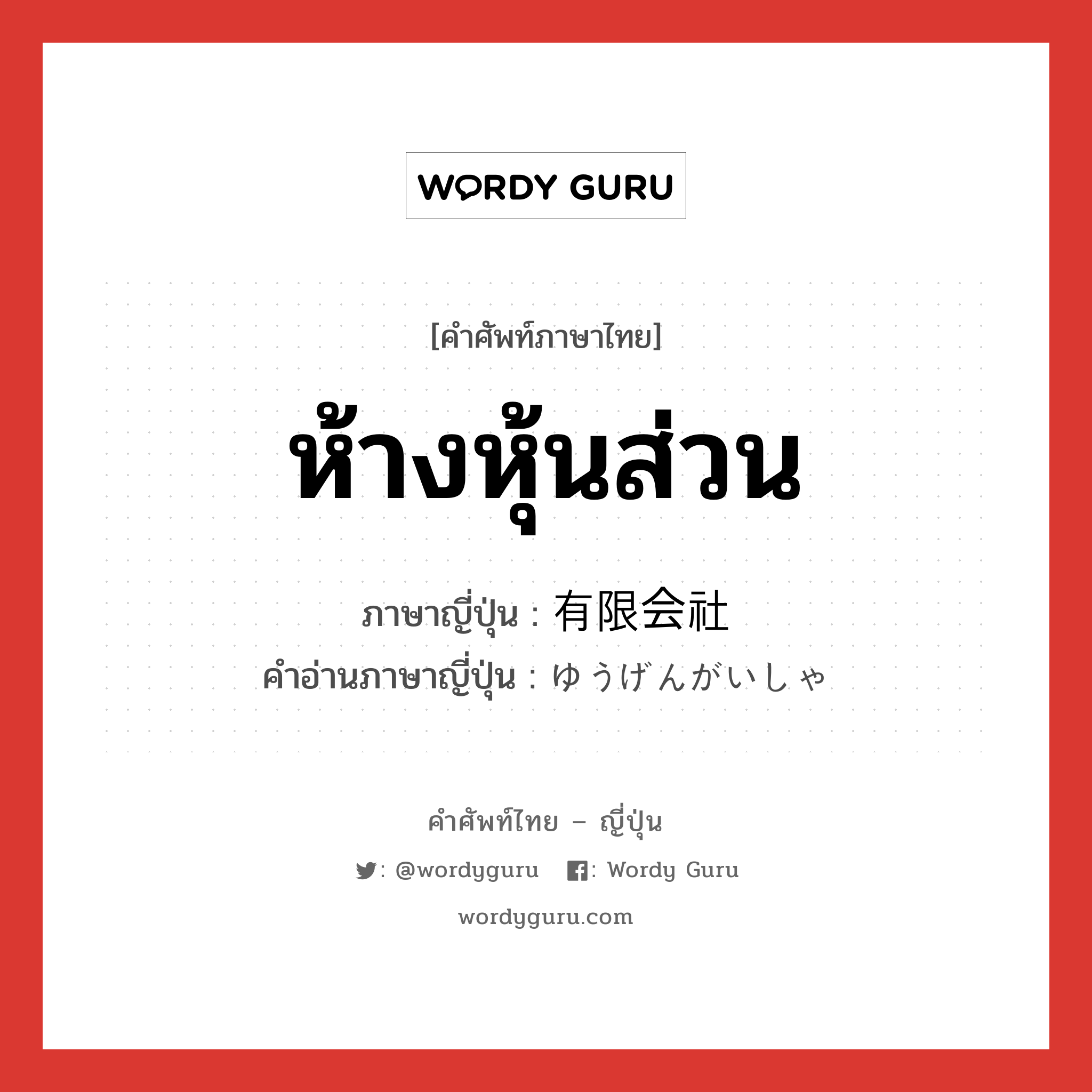 ห้างหุ้นส่วน ภาษาญี่ปุ่นคืออะไร, คำศัพท์ภาษาไทย - ญี่ปุ่น ห้างหุ้นส่วน ภาษาญี่ปุ่น 有限会社 คำอ่านภาษาญี่ปุ่น ゆうげんがいしゃ หมวด n หมวด n