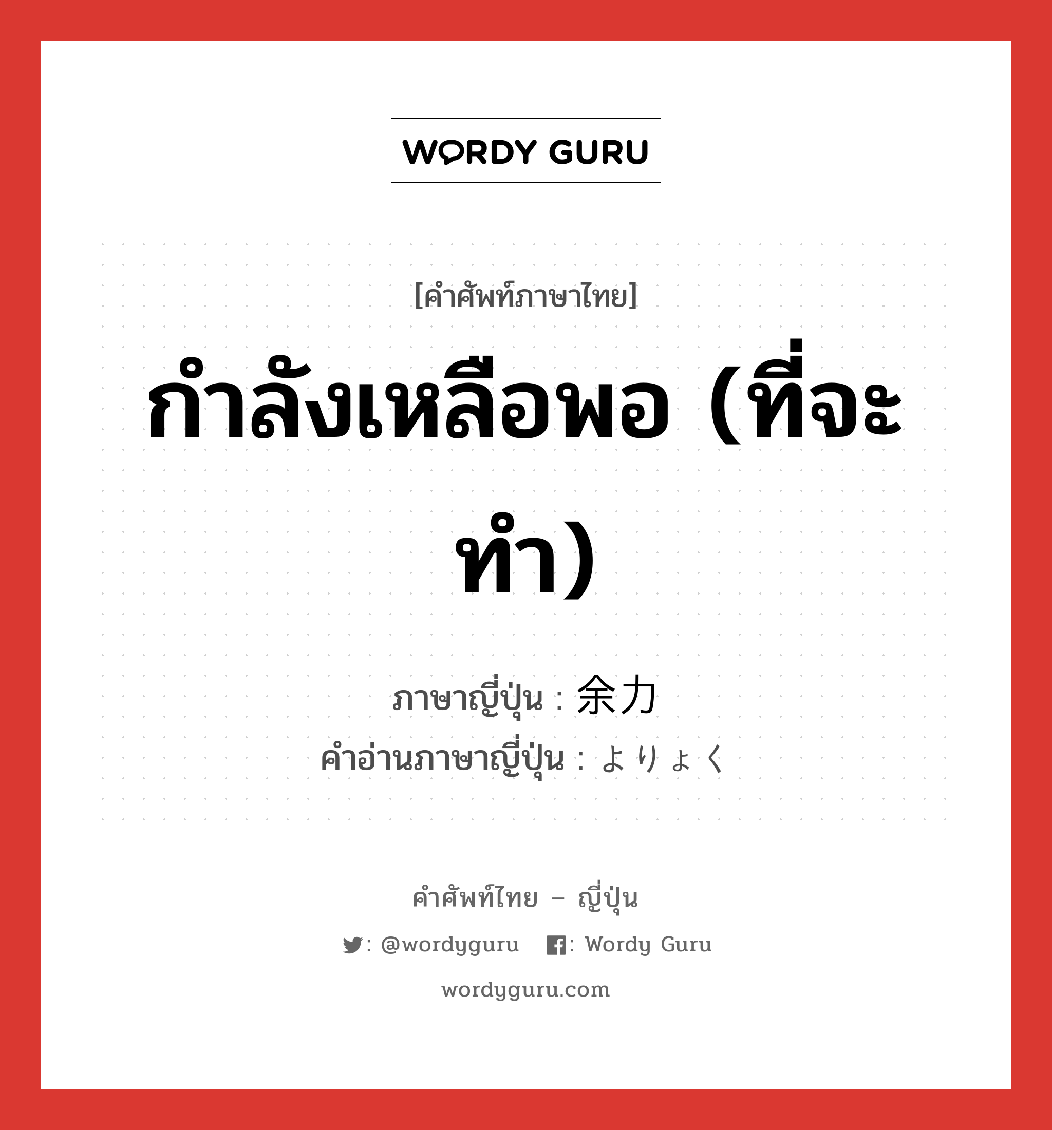 กำลังเหลือพอ (ที่จะทำ) ภาษาญี่ปุ่นคืออะไร, คำศัพท์ภาษาไทย - ญี่ปุ่น กำลังเหลือพอ (ที่จะทำ) ภาษาญี่ปุ่น 余力 คำอ่านภาษาญี่ปุ่น よりょく หมวด n หมวด n