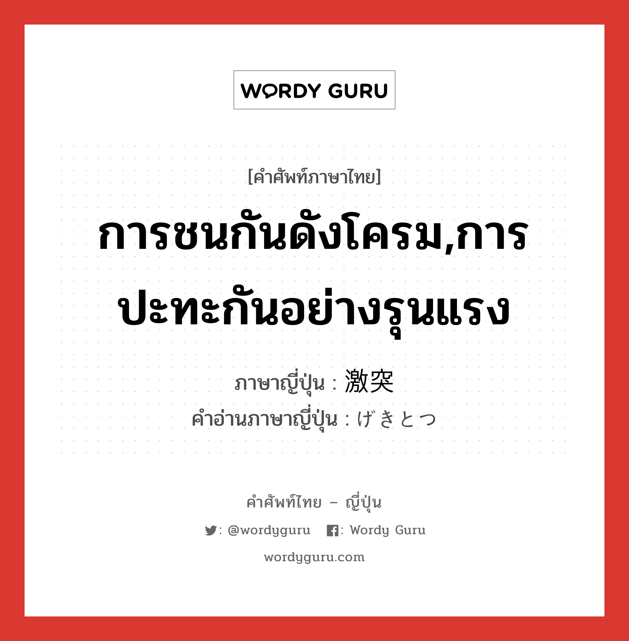 การชนกันดังโครม,การปะทะกันอย่างรุนแรง ภาษาญี่ปุ่นคืออะไร, คำศัพท์ภาษาไทย - ญี่ปุ่น การชนกันดังโครม,การปะทะกันอย่างรุนแรง ภาษาญี่ปุ่น 激突 คำอ่านภาษาญี่ปุ่น げきとつ หมวด n หมวด n