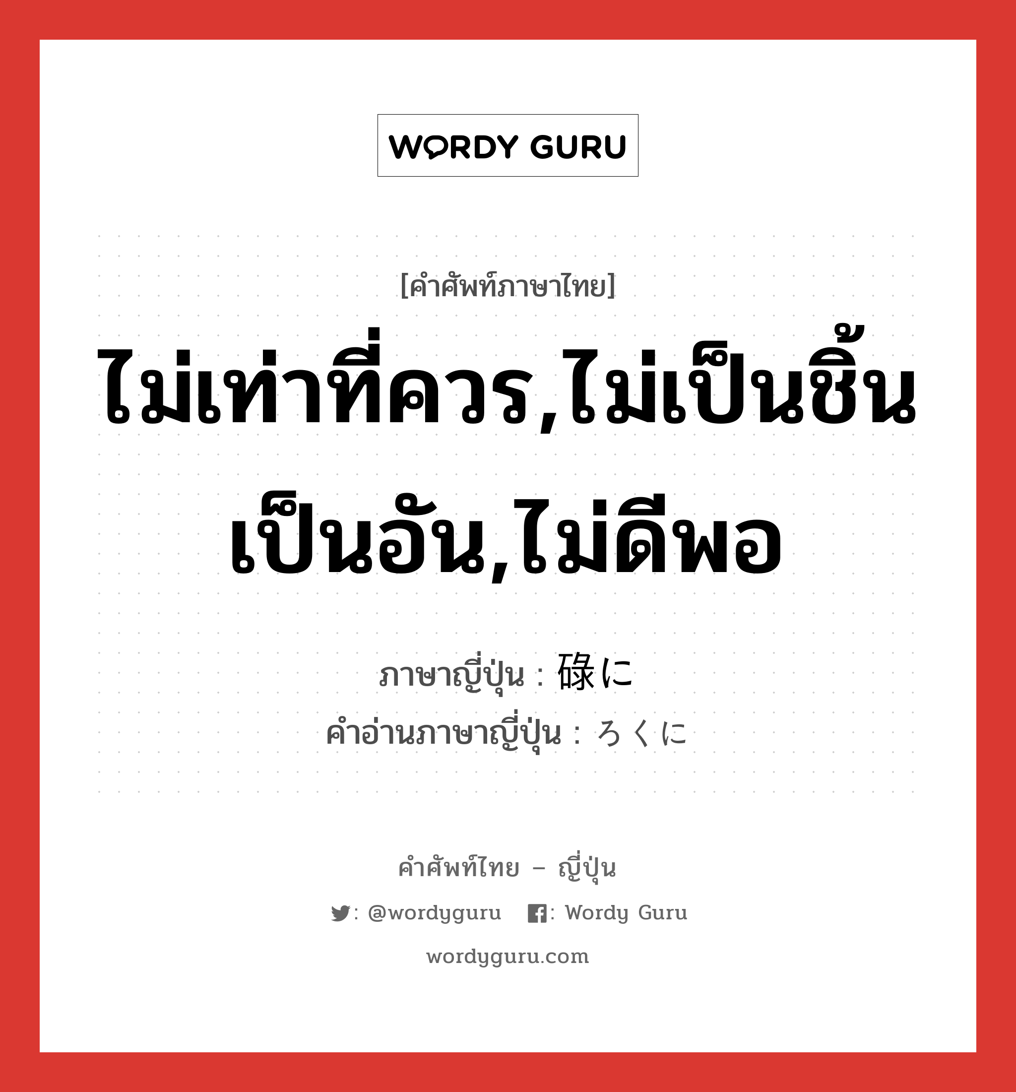 ไม่เท่าที่ควร,ไม่เป็นชิ้นเป็นอัน,ไม่ดีพอ ภาษาญี่ปุ่นคืออะไร, คำศัพท์ภาษาไทย - ญี่ปุ่น ไม่เท่าที่ควร,ไม่เป็นชิ้นเป็นอัน,ไม่ดีพอ ภาษาญี่ปุ่น 碌に คำอ่านภาษาญี่ปุ่น ろくに หมวด adv หมวด adv