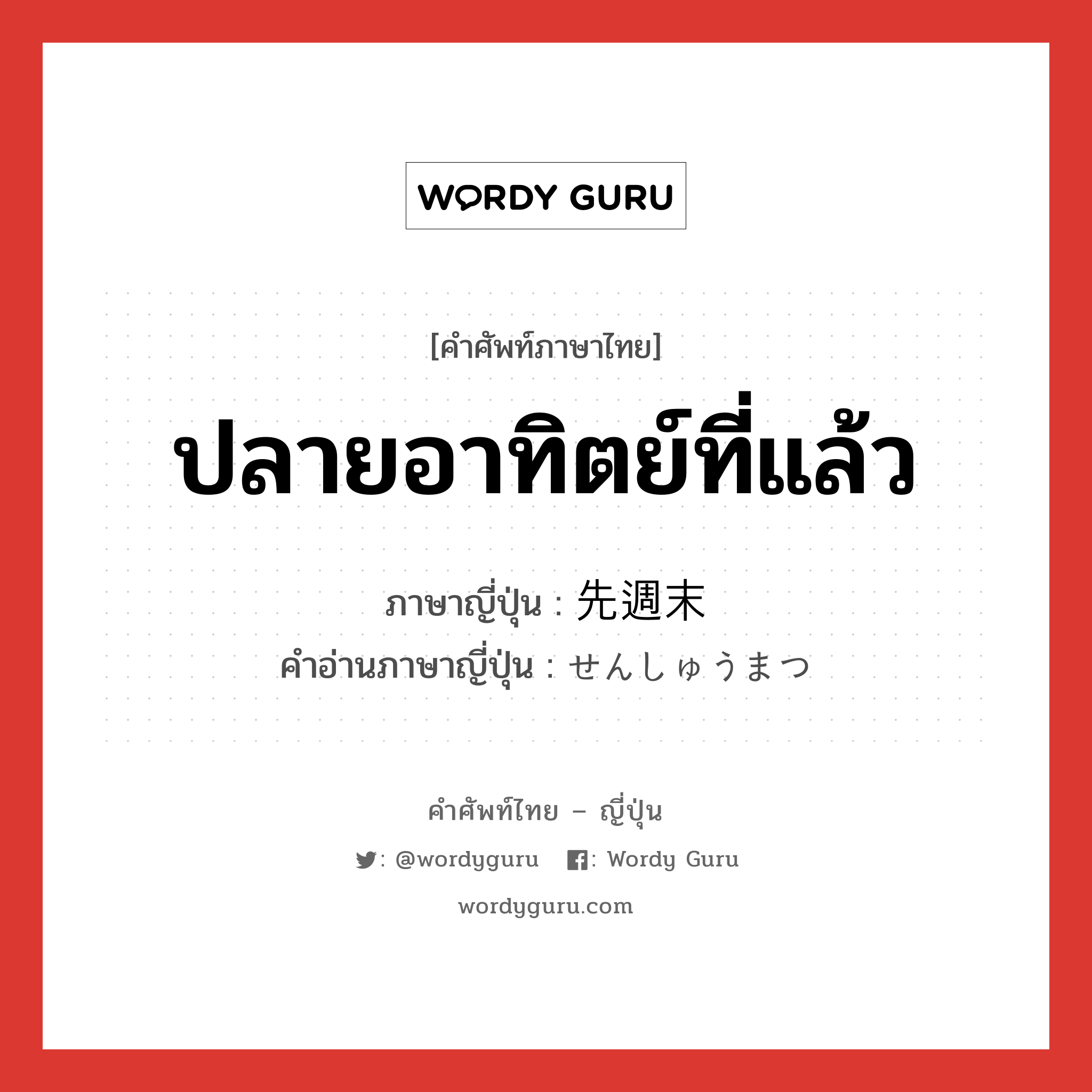 ปลายอาทิตย์ที่แล้ว ภาษาญี่ปุ่นคืออะไร, คำศัพท์ภาษาไทย - ญี่ปุ่น ปลายอาทิตย์ที่แล้ว ภาษาญี่ปุ่น 先週末 คำอ่านภาษาญี่ปุ่น せんしゅうまつ หมวด n หมวด n