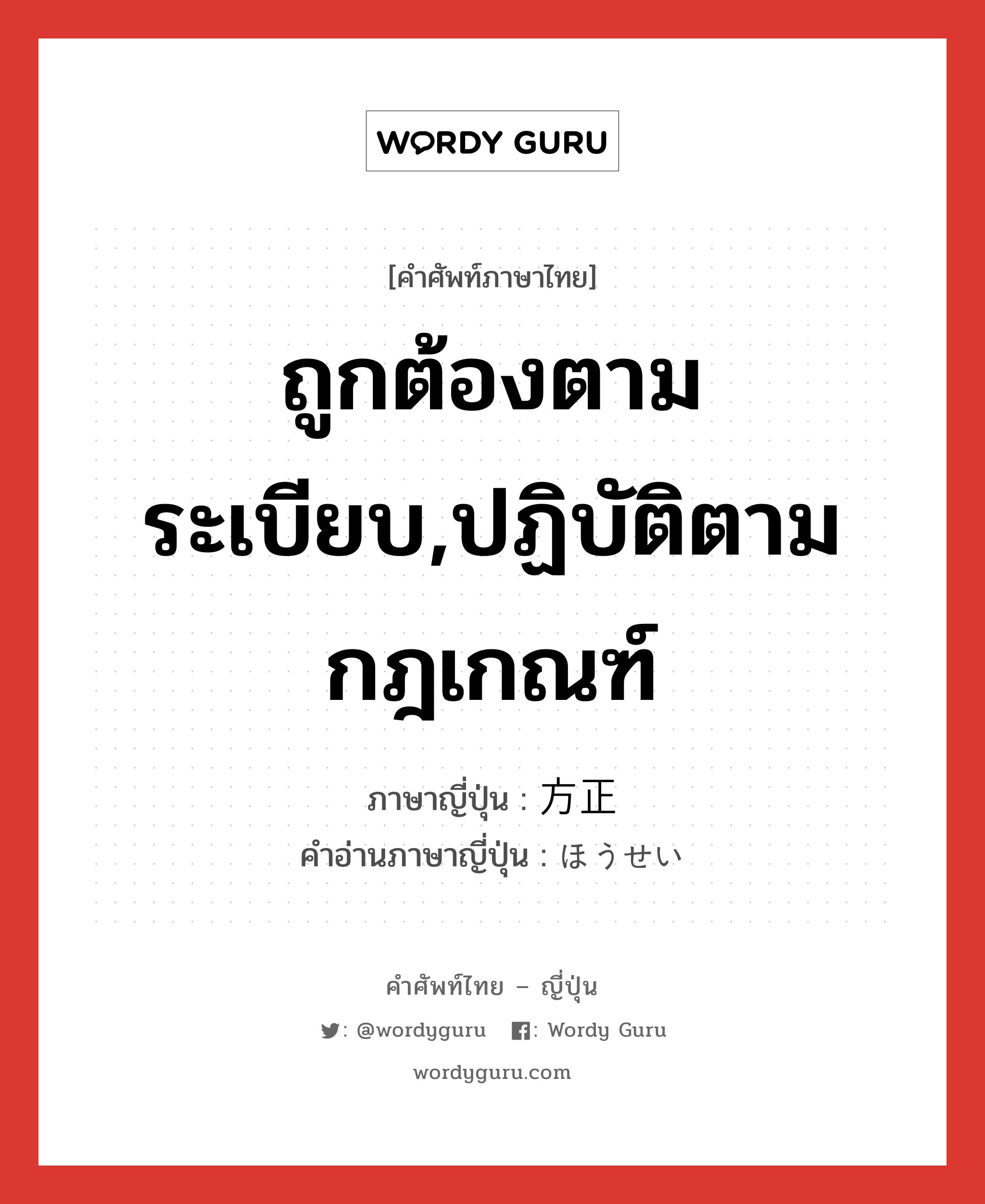 ถูกต้องตามระเบียบ,ปฏิบัติตามกฎเกณฑ์ ภาษาญี่ปุ่นคืออะไร, คำศัพท์ภาษาไทย - ญี่ปุ่น ถูกต้องตามระเบียบ,ปฏิบัติตามกฎเกณฑ์ ภาษาญี่ปุ่น 方正 คำอ่านภาษาญี่ปุ่น ほうせい หมวด adj-na หมวด adj-na