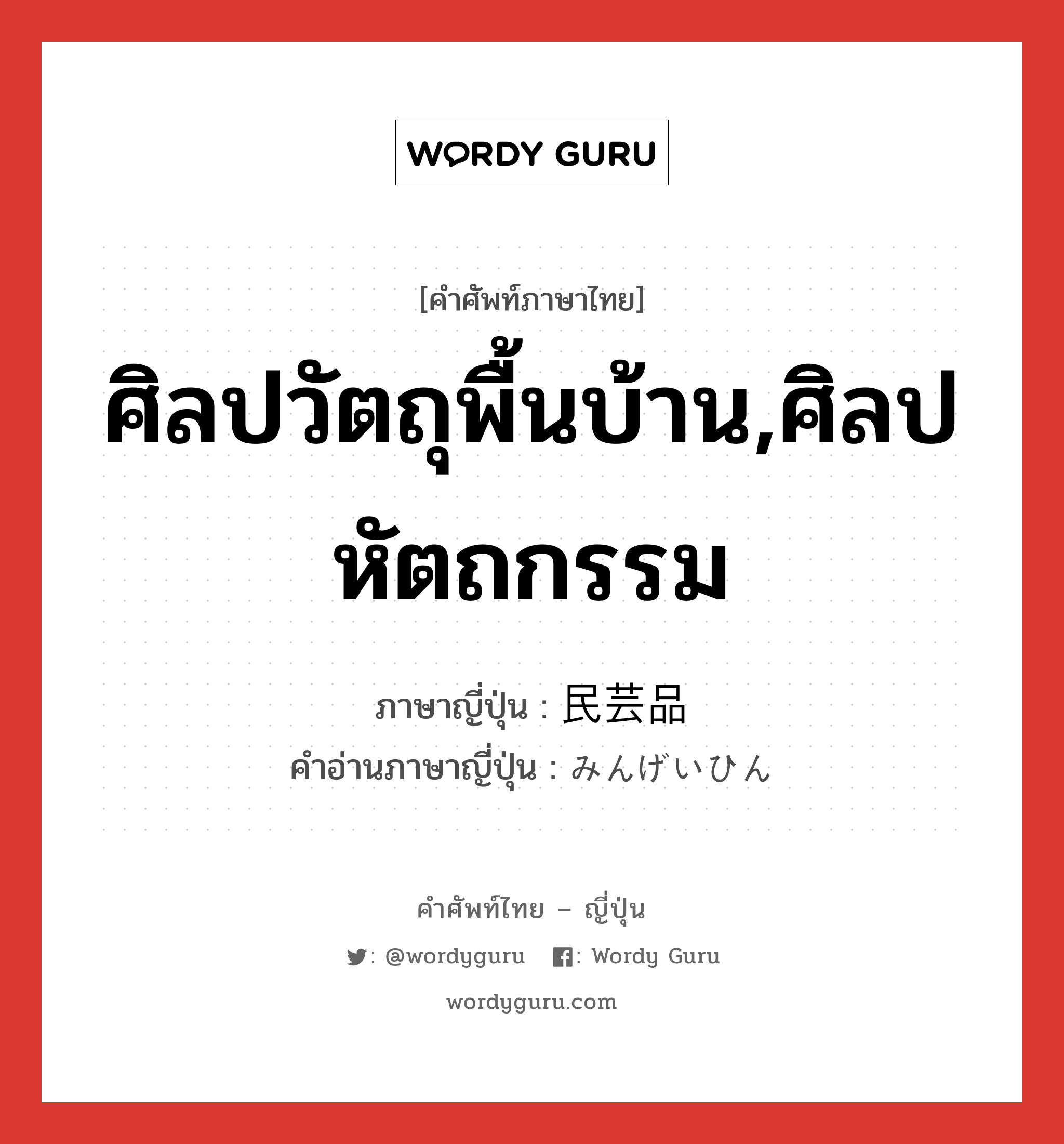 ศิลปวัตถุพื้นบ้าน,ศิลปหัตถกรรม ภาษาญี่ปุ่นคืออะไร, คำศัพท์ภาษาไทย - ญี่ปุ่น ศิลปวัตถุพื้นบ้าน,ศิลปหัตถกรรม ภาษาญี่ปุ่น 民芸品 คำอ่านภาษาญี่ปุ่น みんげいひん หมวด n หมวด n