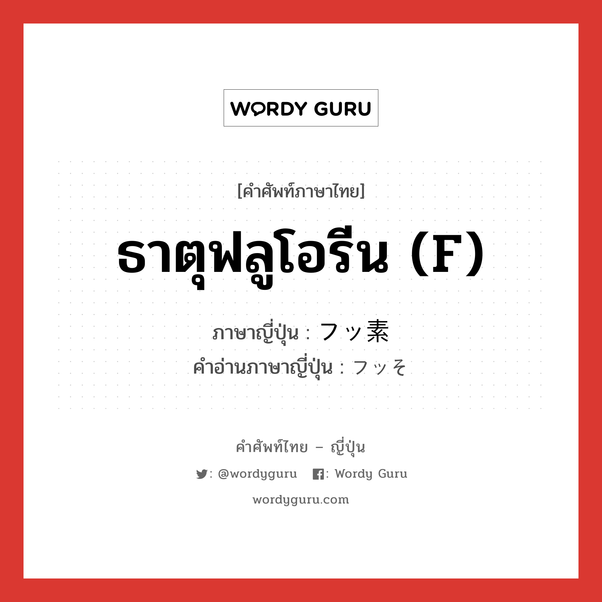 ธาตุฟลูโอรีน (F) ภาษาญี่ปุ่นคืออะไร, คำศัพท์ภาษาไทย - ญี่ปุ่น ธาตุฟลูโอรีน (F) ภาษาญี่ปุ่น フッ素 คำอ่านภาษาญี่ปุ่น フッそ หมวด n หมวด n