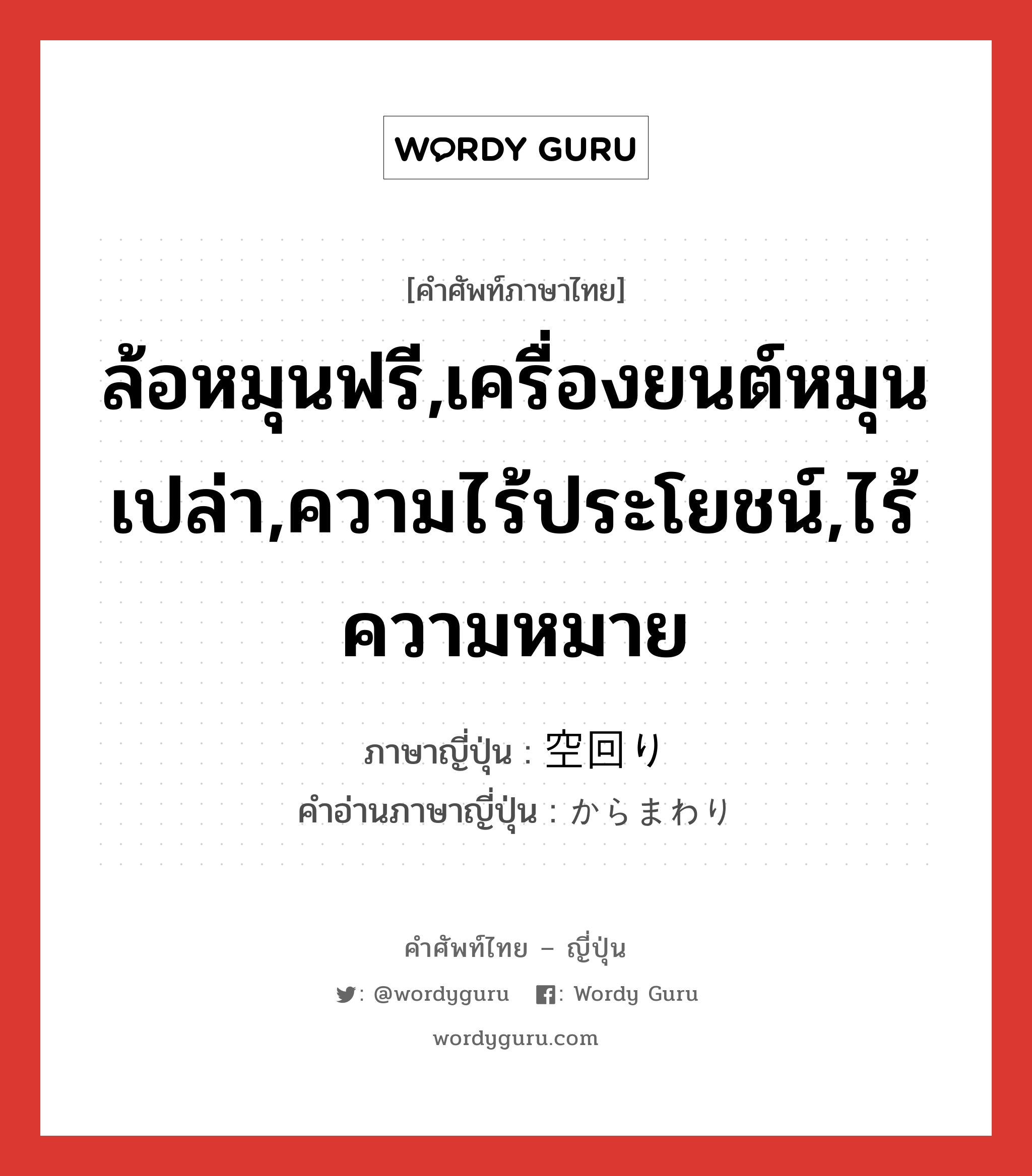 ล้อหมุนฟรี,เครื่องยนต์หมุนเปล่า,ความไร้ประโยชน์,ไร้ความหมาย ภาษาญี่ปุ่นคืออะไร, คำศัพท์ภาษาไทย - ญี่ปุ่น ล้อหมุนฟรี,เครื่องยนต์หมุนเปล่า,ความไร้ประโยชน์,ไร้ความหมาย ภาษาญี่ปุ่น 空回り คำอ่านภาษาญี่ปุ่น からまわり หมวด n หมวด n