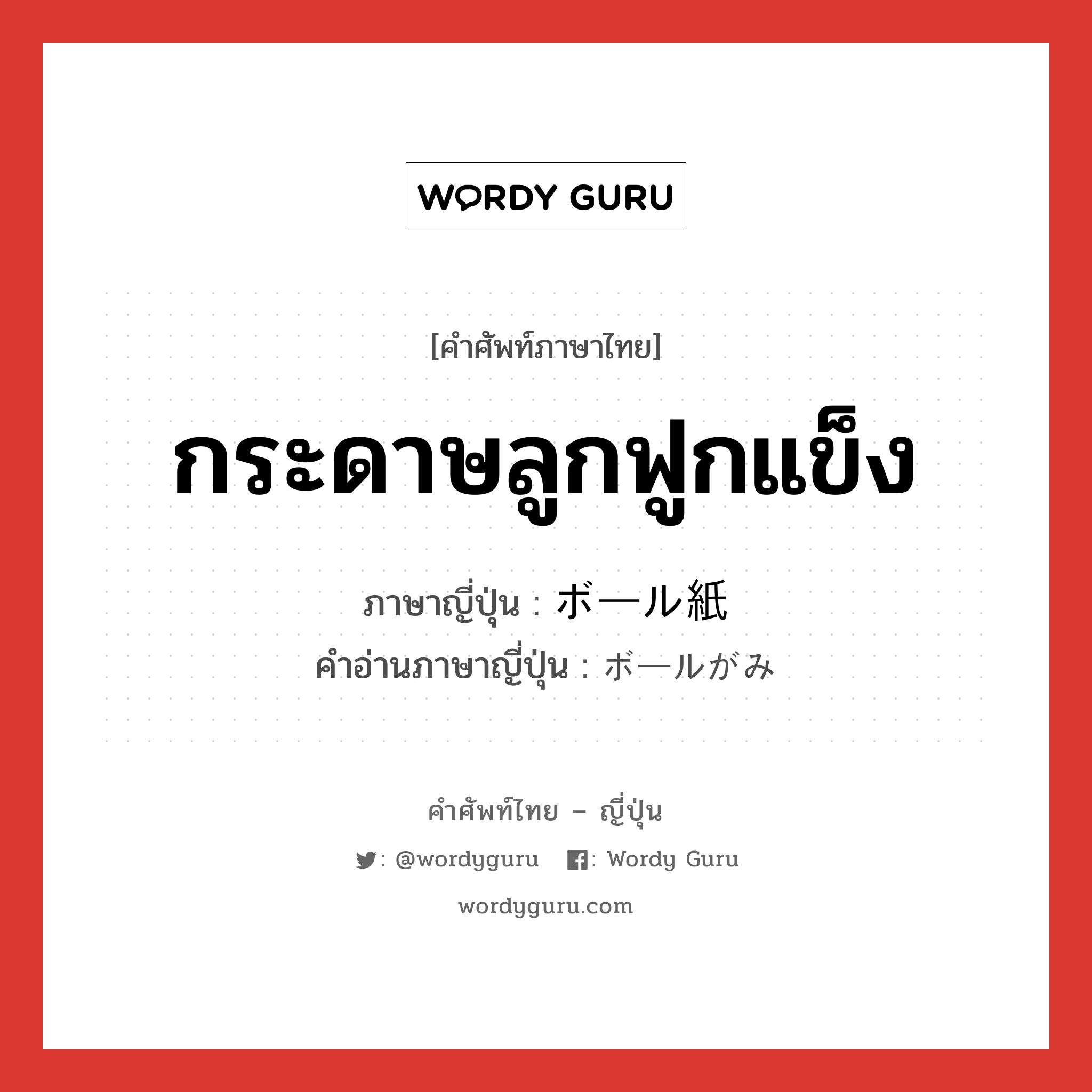 กระดาษลูกฟูกแข็ง ภาษาญี่ปุ่นคืออะไร, คำศัพท์ภาษาไทย - ญี่ปุ่น กระดาษลูกฟูกแข็ง ภาษาญี่ปุ่น ボール紙 คำอ่านภาษาญี่ปุ่น ボールがみ หมวด n หมวด n