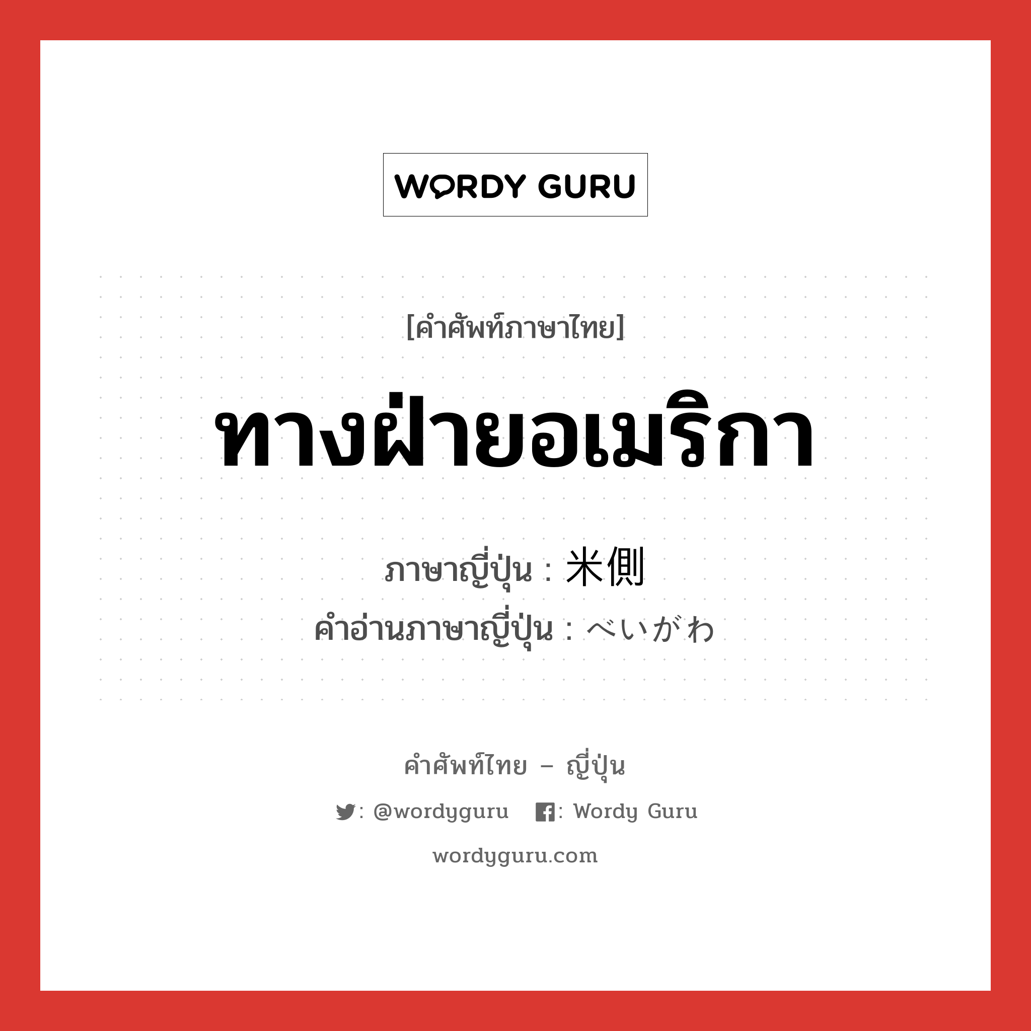 ทางฝ่ายอเมริกา ภาษาญี่ปุ่นคืออะไร, คำศัพท์ภาษาไทย - ญี่ปุ่น ทางฝ่ายอเมริกา ภาษาญี่ปุ่น 米側 คำอ่านภาษาญี่ปุ่น べいがわ หมวด n หมวด n