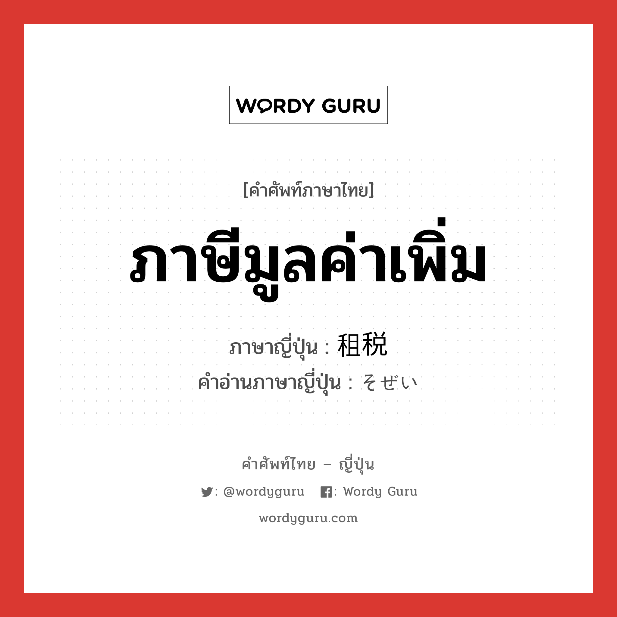 ภาษีมูลค่าเพิ่ม ภาษาญี่ปุ่นคืออะไร, คำศัพท์ภาษาไทย - ญี่ปุ่น ภาษีมูลค่าเพิ่ม ภาษาญี่ปุ่น 租税 คำอ่านภาษาญี่ปุ่น そぜい หมวด n หมวด n