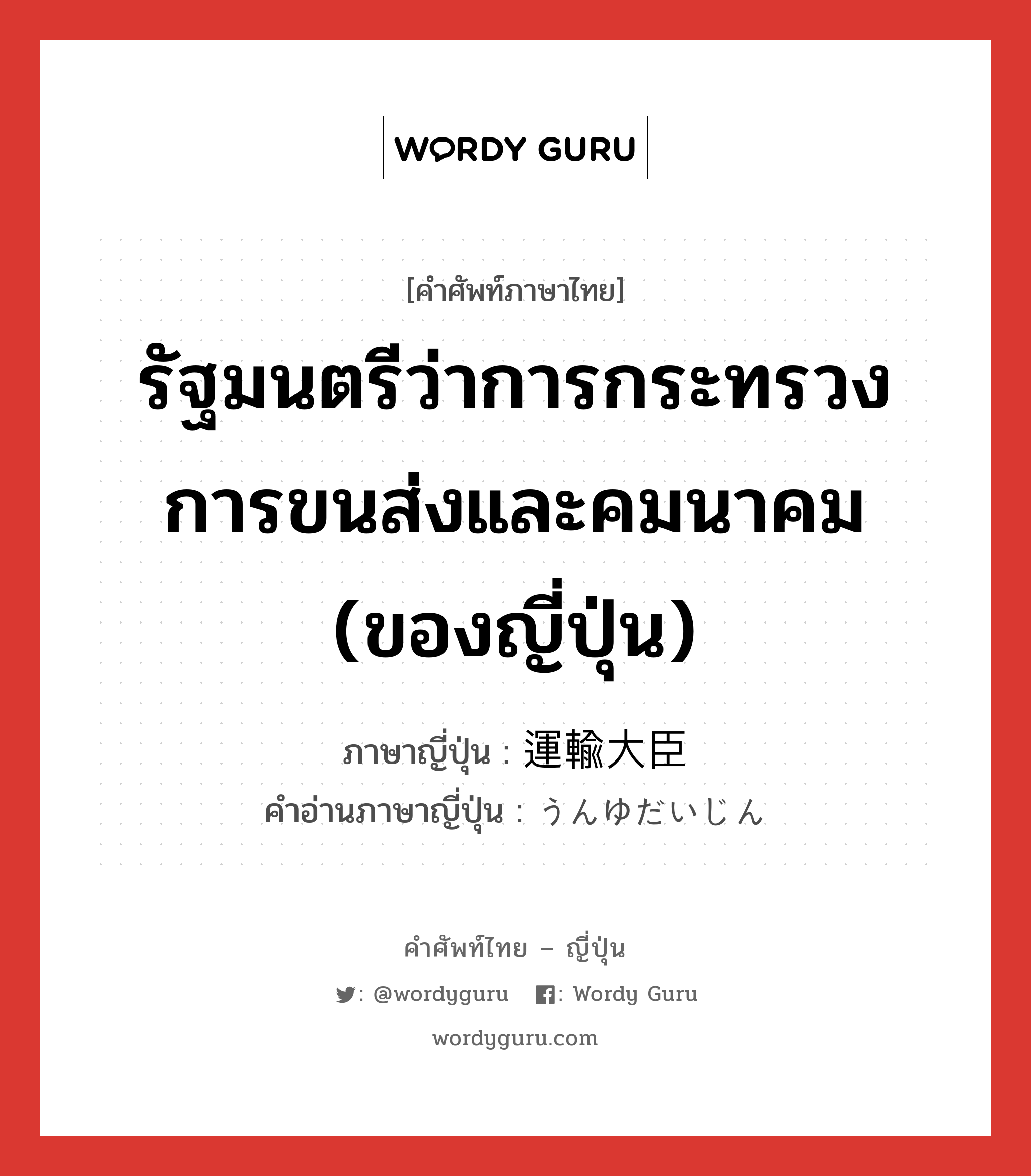 รัฐมนตรีว่าการกระทรวงการขนส่งและคมนาคม (ของญี่ปุ่น) ภาษาญี่ปุ่นคืออะไร, คำศัพท์ภาษาไทย - ญี่ปุ่น รัฐมนตรีว่าการกระทรวงการขนส่งและคมนาคม (ของญี่ปุ่น) ภาษาญี่ปุ่น 運輸大臣 คำอ่านภาษาญี่ปุ่น うんゆだいじん หมวด n หมวด n