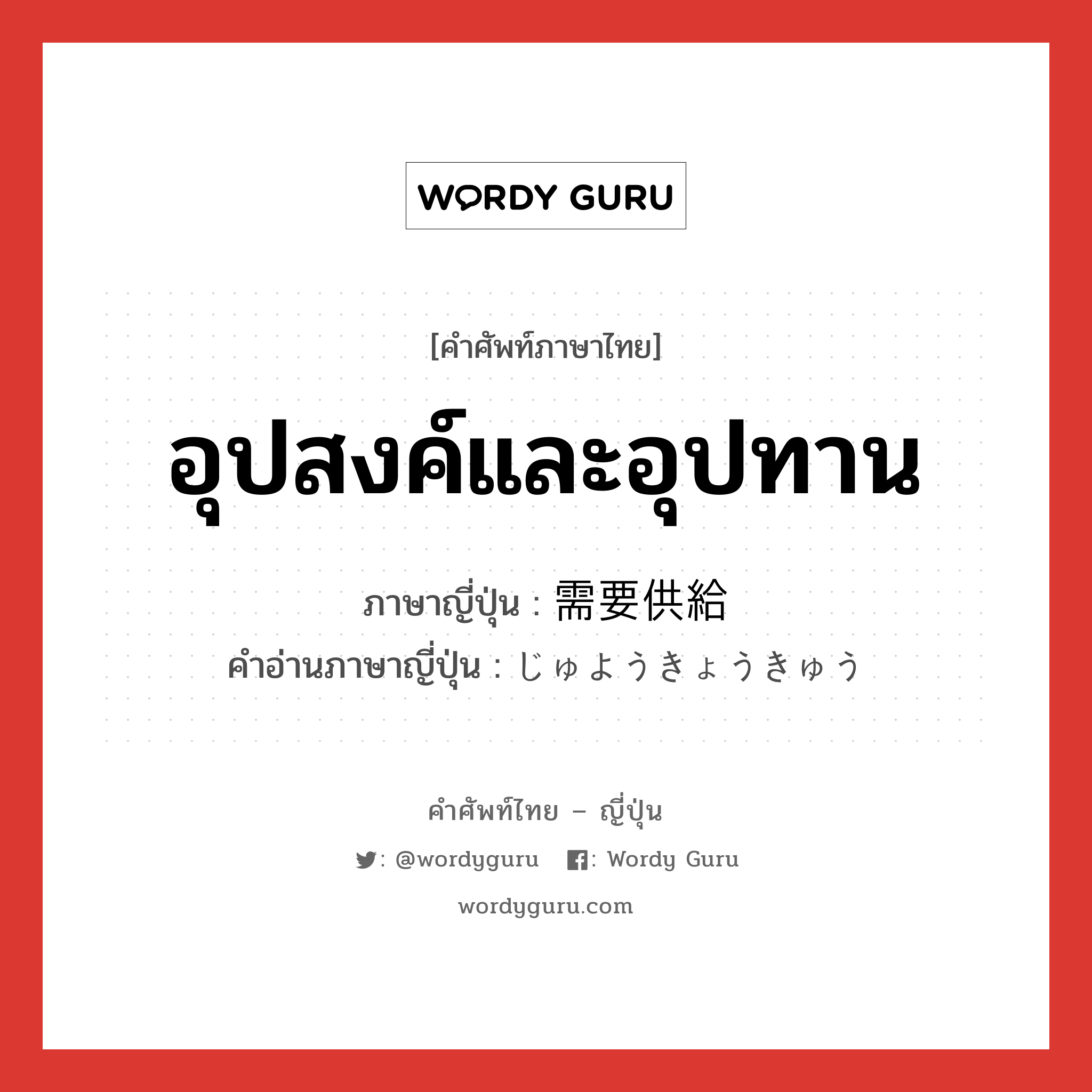 อุปสงค์และอุปทาน ภาษาญี่ปุ่นคืออะไร, คำศัพท์ภาษาไทย - ญี่ปุ่น อุปสงค์และอุปทาน ภาษาญี่ปุ่น 需要供給 คำอ่านภาษาญี่ปุ่น じゅようきょうきゅう หมวด n หมวด n