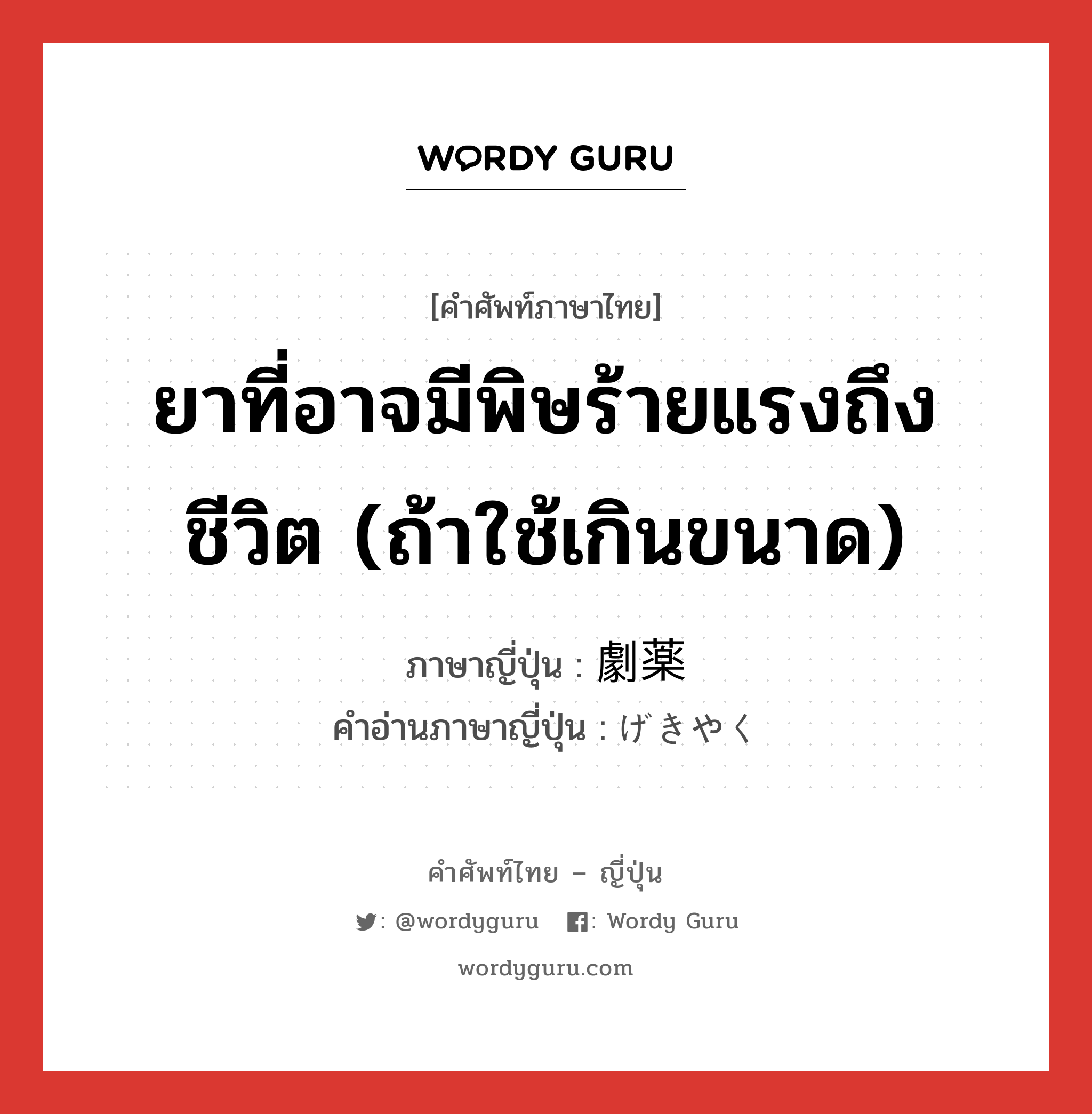 ยาที่อาจมีพิษร้ายแรงถึงชีวิต (ถ้าใช้เกินขนาด) ภาษาญี่ปุ่นคืออะไร, คำศัพท์ภาษาไทย - ญี่ปุ่น ยาที่อาจมีพิษร้ายแรงถึงชีวิต (ถ้าใช้เกินขนาด) ภาษาญี่ปุ่น 劇薬 คำอ่านภาษาญี่ปุ่น げきやく หมวด n หมวด n