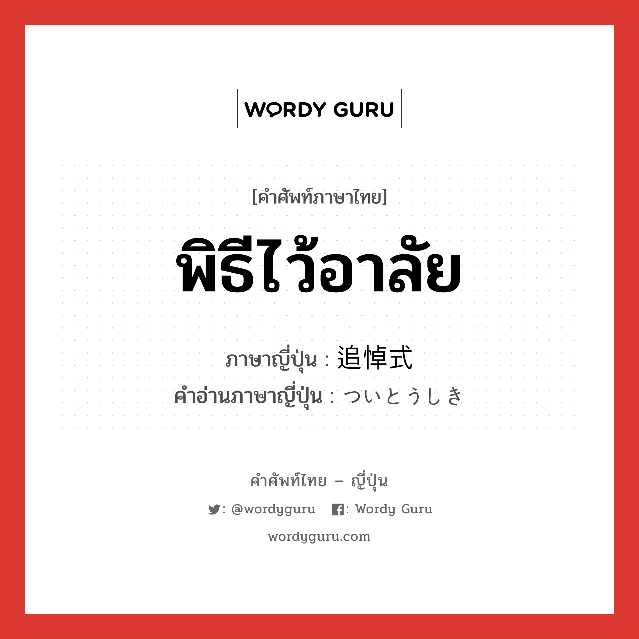 พิธีไว้อาลัย ภาษาญี่ปุ่นคืออะไร, คำศัพท์ภาษาไทย - ญี่ปุ่น พิธีไว้อาลัย ภาษาญี่ปุ่น 追悼式 คำอ่านภาษาญี่ปุ่น ついとうしき หมวด n หมวด n