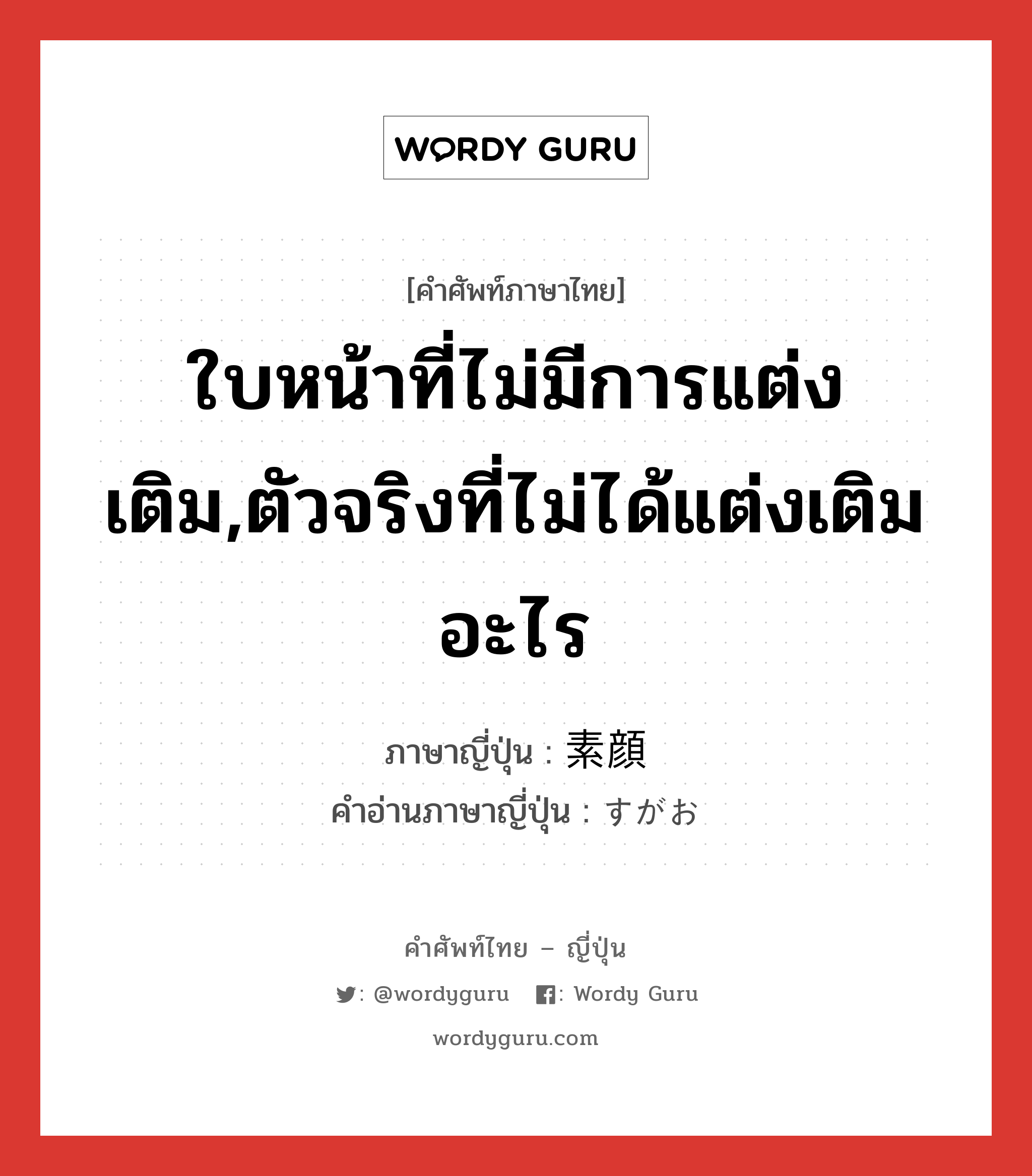 ใบหน้าที่ไม่มีการแต่งเติม,ตัวจริงที่ไม่ได้แต่งเติมอะไร ภาษาญี่ปุ่นคืออะไร, คำศัพท์ภาษาไทย - ญี่ปุ่น ใบหน้าที่ไม่มีการแต่งเติม,ตัวจริงที่ไม่ได้แต่งเติมอะไร ภาษาญี่ปุ่น 素顔 คำอ่านภาษาญี่ปุ่น すがお หมวด n หมวด n