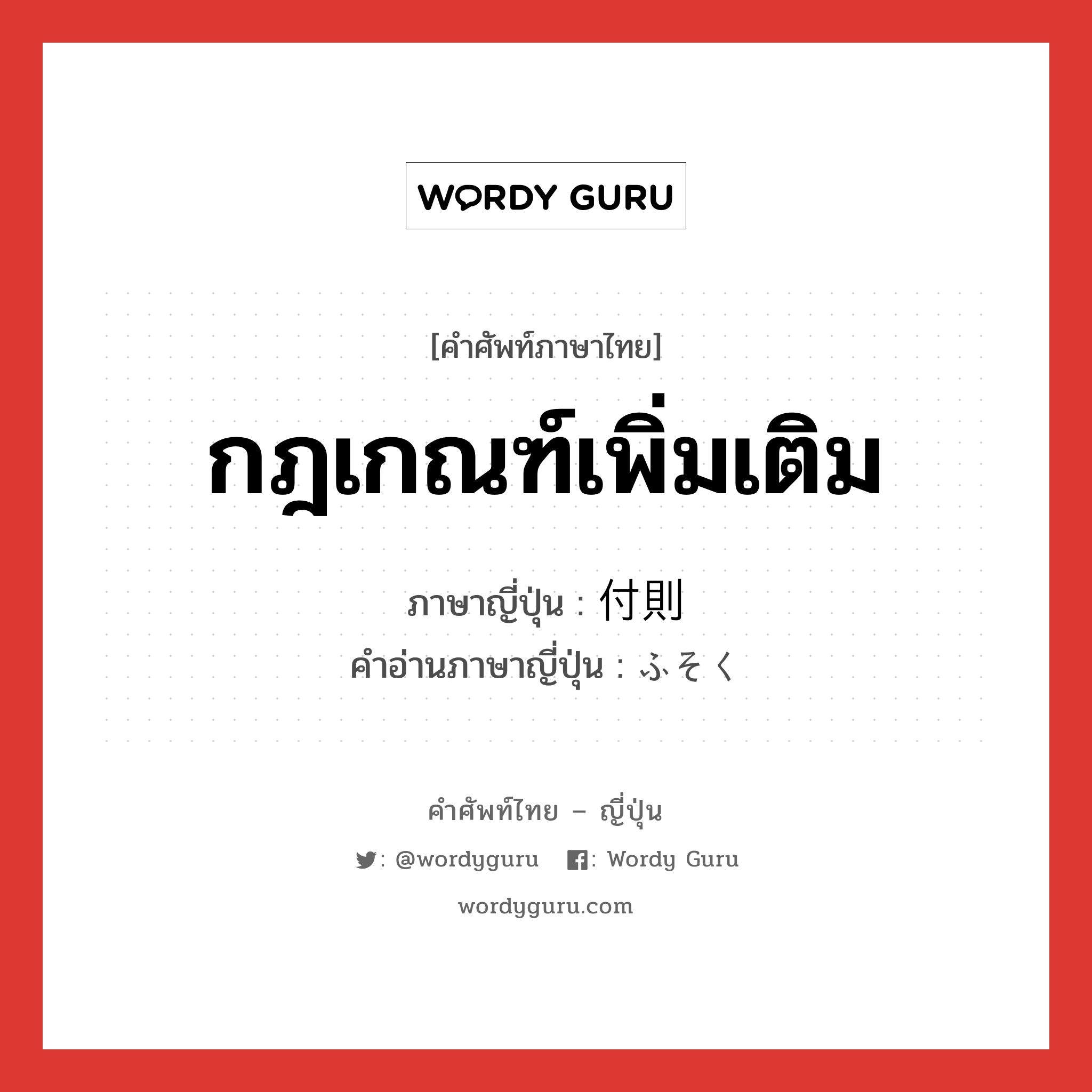 กฎเกณฑ์เพิ่มเติม ภาษาญี่ปุ่นคืออะไร, คำศัพท์ภาษาไทย - ญี่ปุ่น กฎเกณฑ์เพิ่มเติม ภาษาญี่ปุ่น 付則 คำอ่านภาษาญี่ปุ่น ふそく หมวด n หมวด n