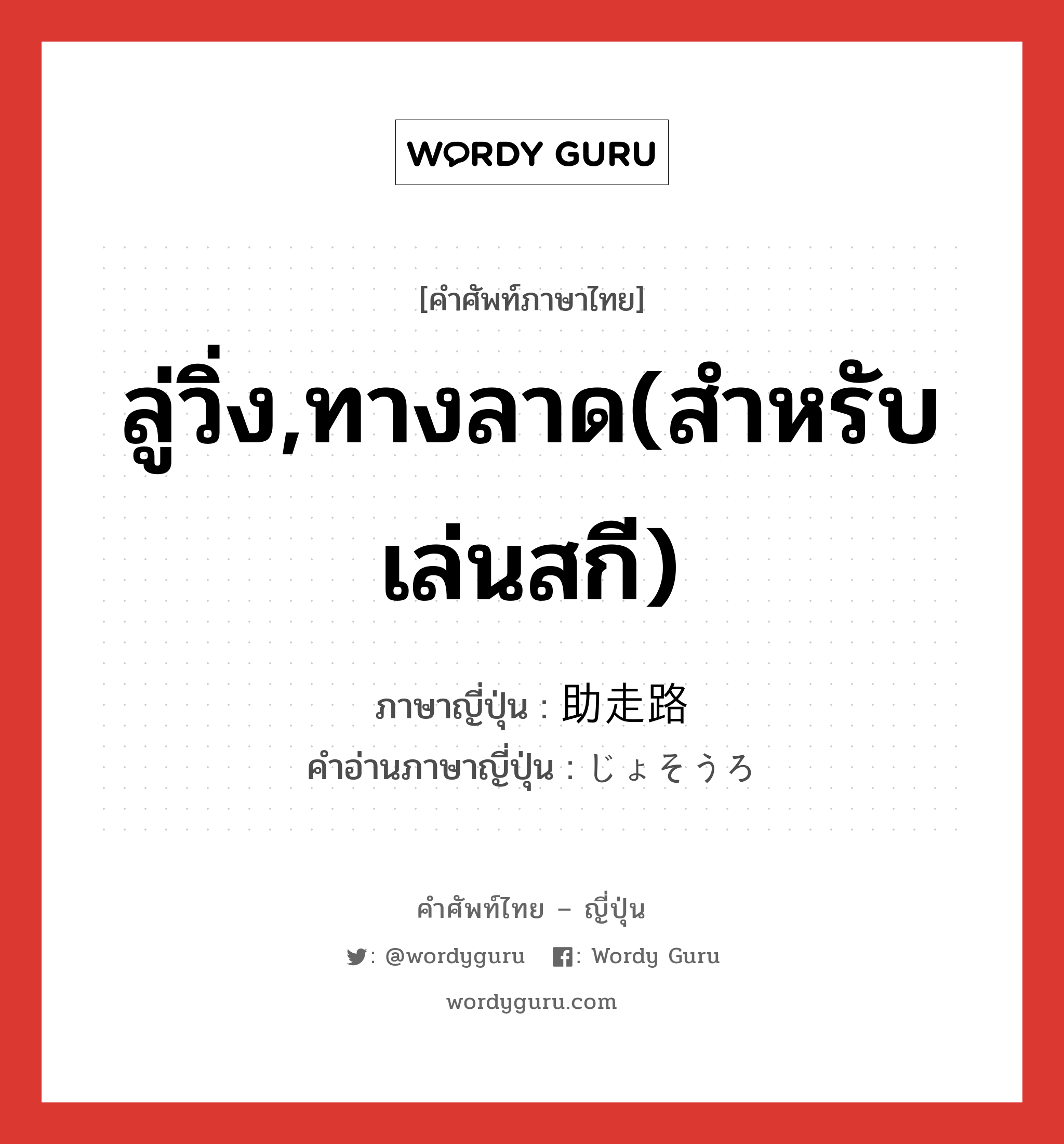 ลู่วิ่ง,ทางลาด(สำหรับเล่นสกี) ภาษาญี่ปุ่นคืออะไร, คำศัพท์ภาษาไทย - ญี่ปุ่น ลู่วิ่ง,ทางลาด(สำหรับเล่นสกี) ภาษาญี่ปุ่น 助走路 คำอ่านภาษาญี่ปุ่น じょそうろ หมวด n หมวด n