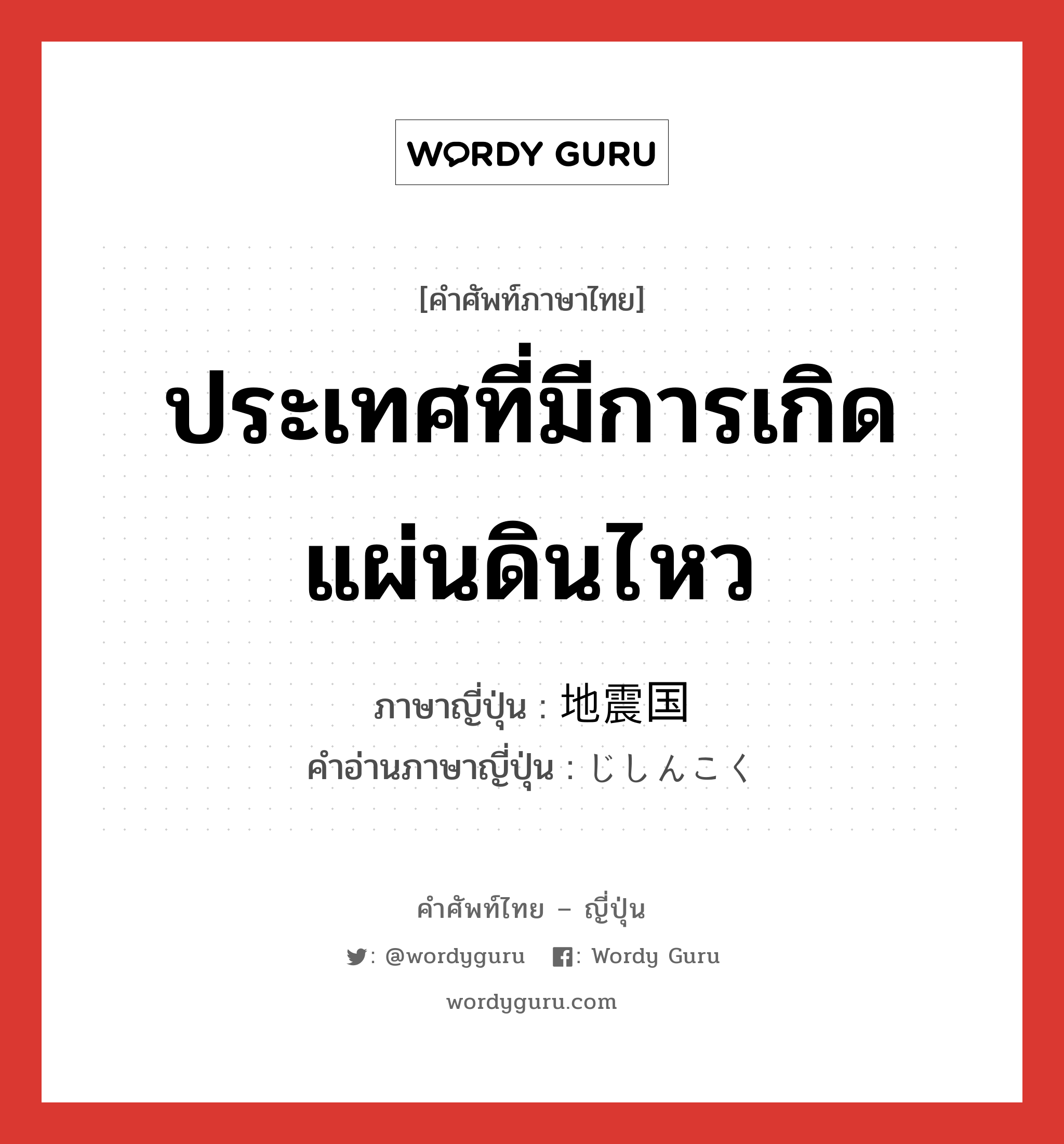 ประเทศที่มีการเกิดแผ่นดินไหว ภาษาญี่ปุ่นคืออะไร, คำศัพท์ภาษาไทย - ญี่ปุ่น ประเทศที่มีการเกิดแผ่นดินไหว ภาษาญี่ปุ่น 地震国 คำอ่านภาษาญี่ปุ่น じしんこく หมวด n หมวด n