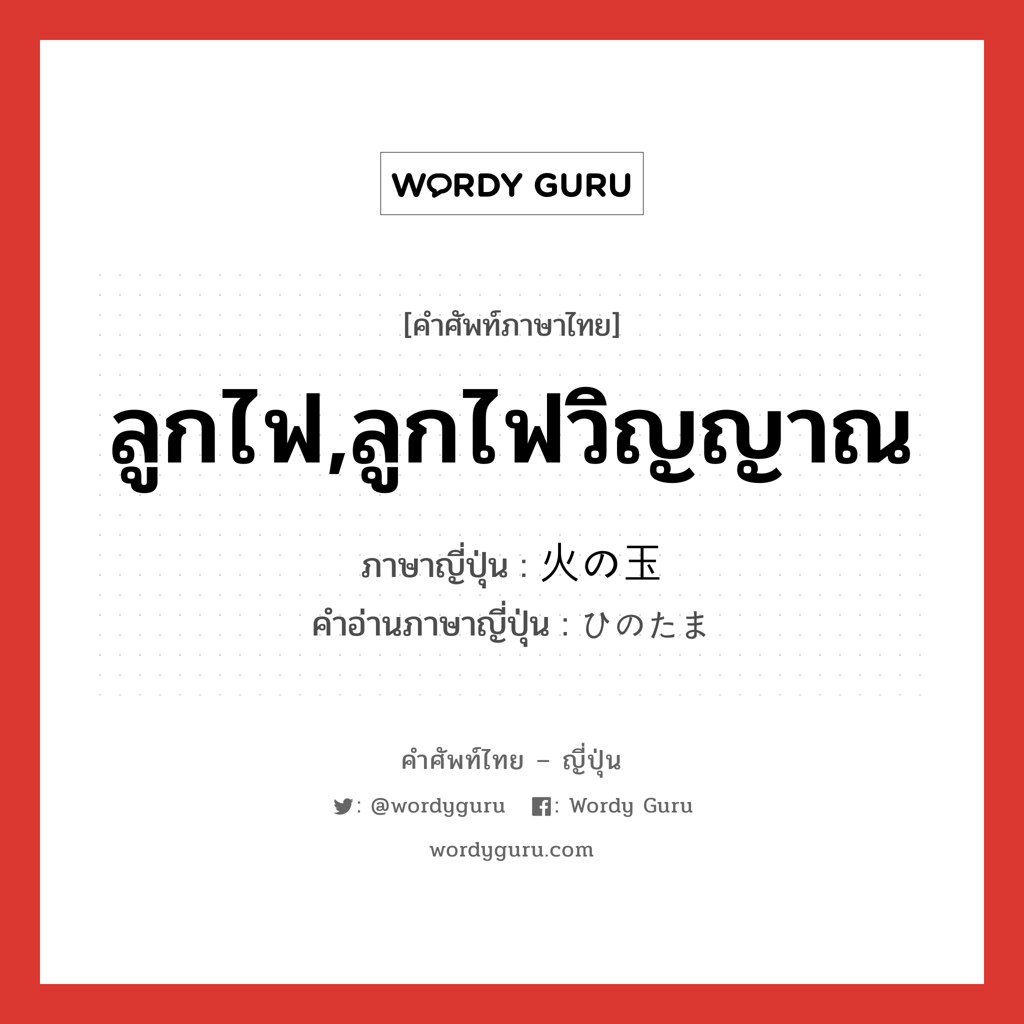 ลูกไฟ,ลูกไฟวิญญาณ ภาษาญี่ปุ่นคืออะไร, คำศัพท์ภาษาไทย - ญี่ปุ่น ลูกไฟ,ลูกไฟวิญญาณ ภาษาญี่ปุ่น 火の玉 คำอ่านภาษาญี่ปุ่น ひのたま หมวด n หมวด n