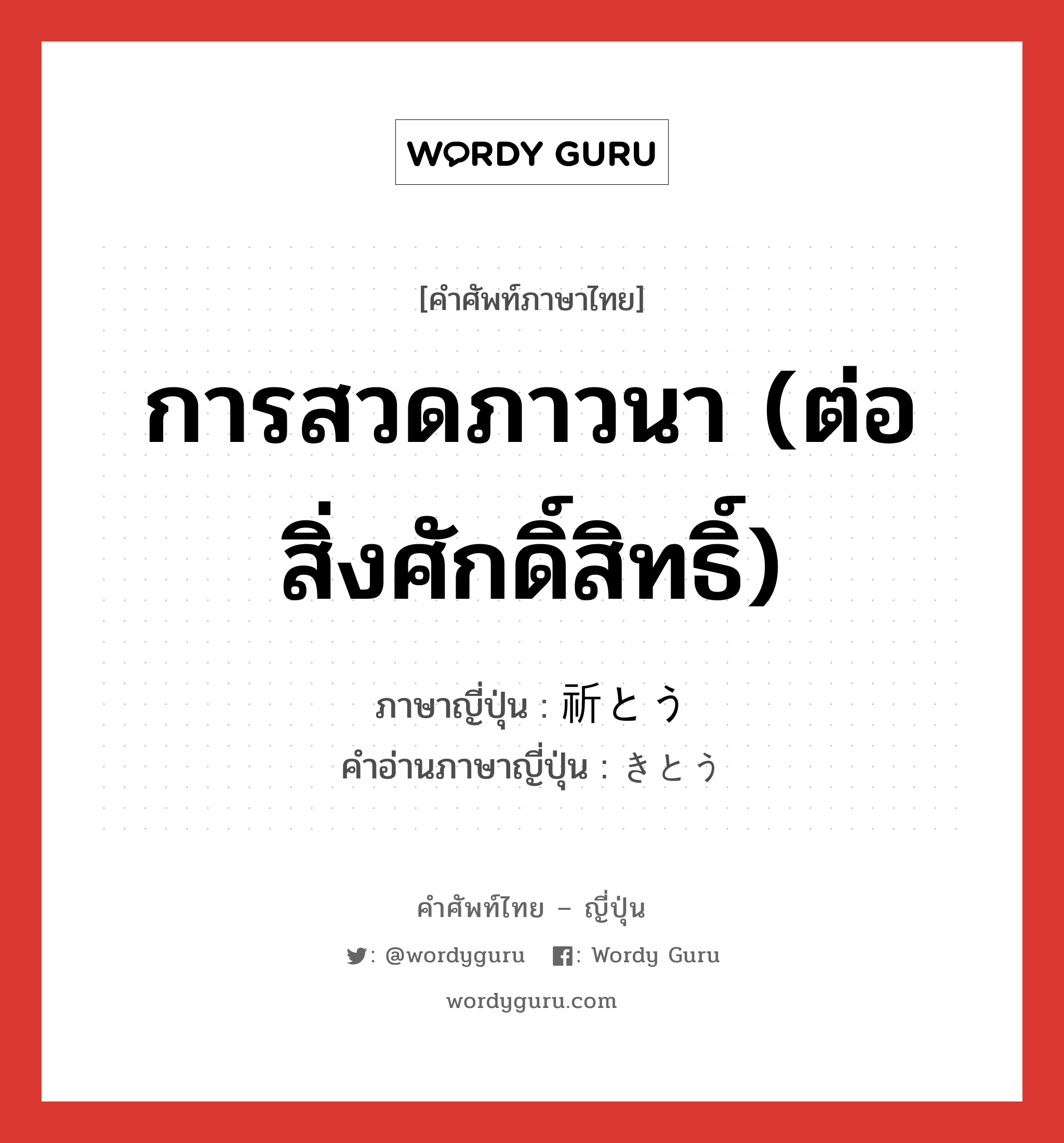 การสวดภาวนา (ต่อสิ่งศักดิ์สิทธิ์) ภาษาญี่ปุ่นคืออะไร, คำศัพท์ภาษาไทย - ญี่ปุ่น การสวดภาวนา (ต่อสิ่งศักดิ์สิทธิ์) ภาษาญี่ปุ่น 祈とう คำอ่านภาษาญี่ปุ่น きとう หมวด n หมวด n