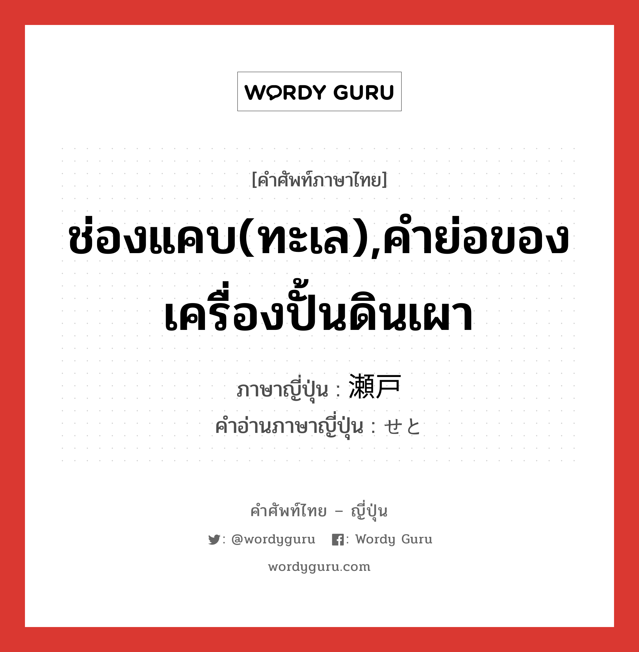 ช่องแคบ(ทะเล),คำย่อของเครื่องปั้นดินเผา ภาษาญี่ปุ่นคืออะไร, คำศัพท์ภาษาไทย - ญี่ปุ่น ช่องแคบ(ทะเล),คำย่อของเครื่องปั้นดินเผา ภาษาญี่ปุ่น 瀬戸 คำอ่านภาษาญี่ปุ่น せと หมวด n หมวด n