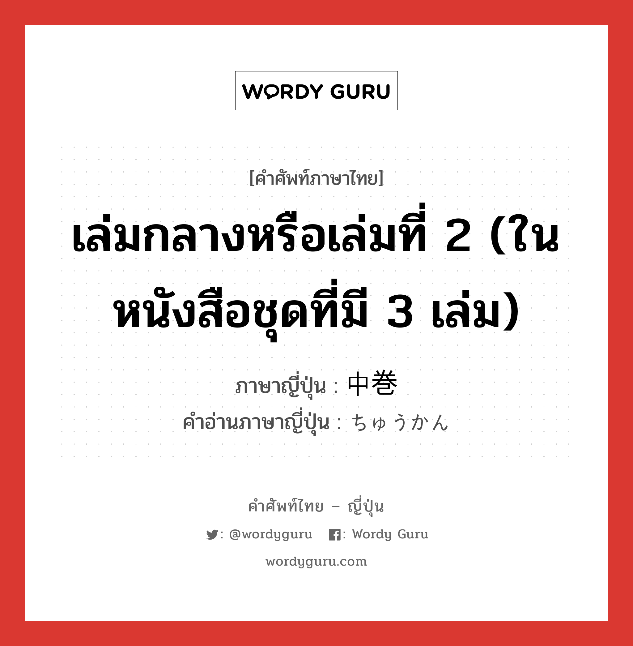 เล่มกลางหรือเล่มที่ 2 (ในหนังสือชุดที่มี 3 เล่ม) ภาษาญี่ปุ่นคืออะไร, คำศัพท์ภาษาไทย - ญี่ปุ่น เล่มกลางหรือเล่มที่ 2 (ในหนังสือชุดที่มี 3 เล่ม) ภาษาญี่ปุ่น 中巻 คำอ่านภาษาญี่ปุ่น ちゅうかん หมวด n หมวด n