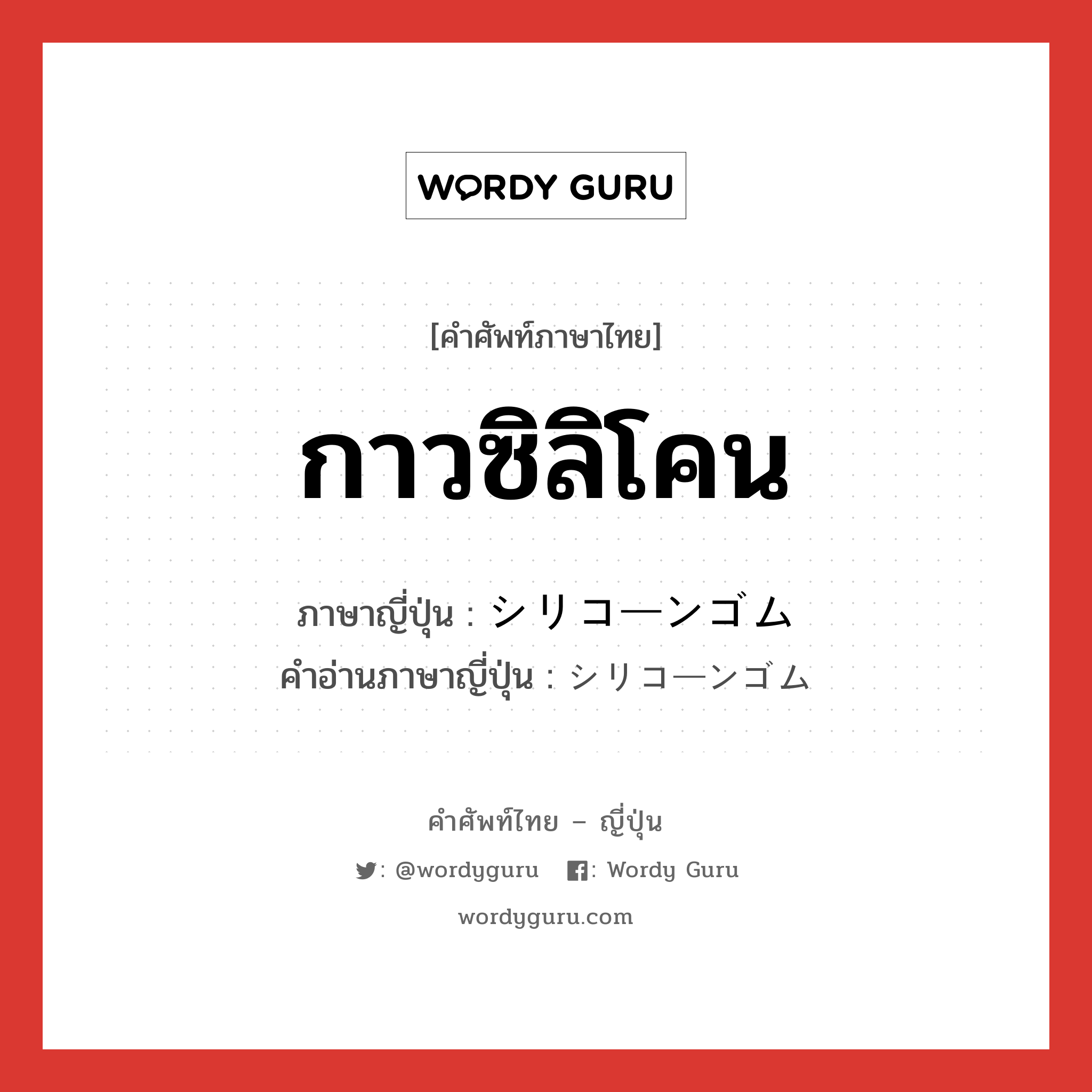 กาวซิลิโคน ภาษาญี่ปุ่นคืออะไร, คำศัพท์ภาษาไทย - ญี่ปุ่น กาวซิลิโคน ภาษาญี่ปุ่น シリコーンゴム คำอ่านภาษาญี่ปุ่น シリコーンゴム หมวด n หมวด n