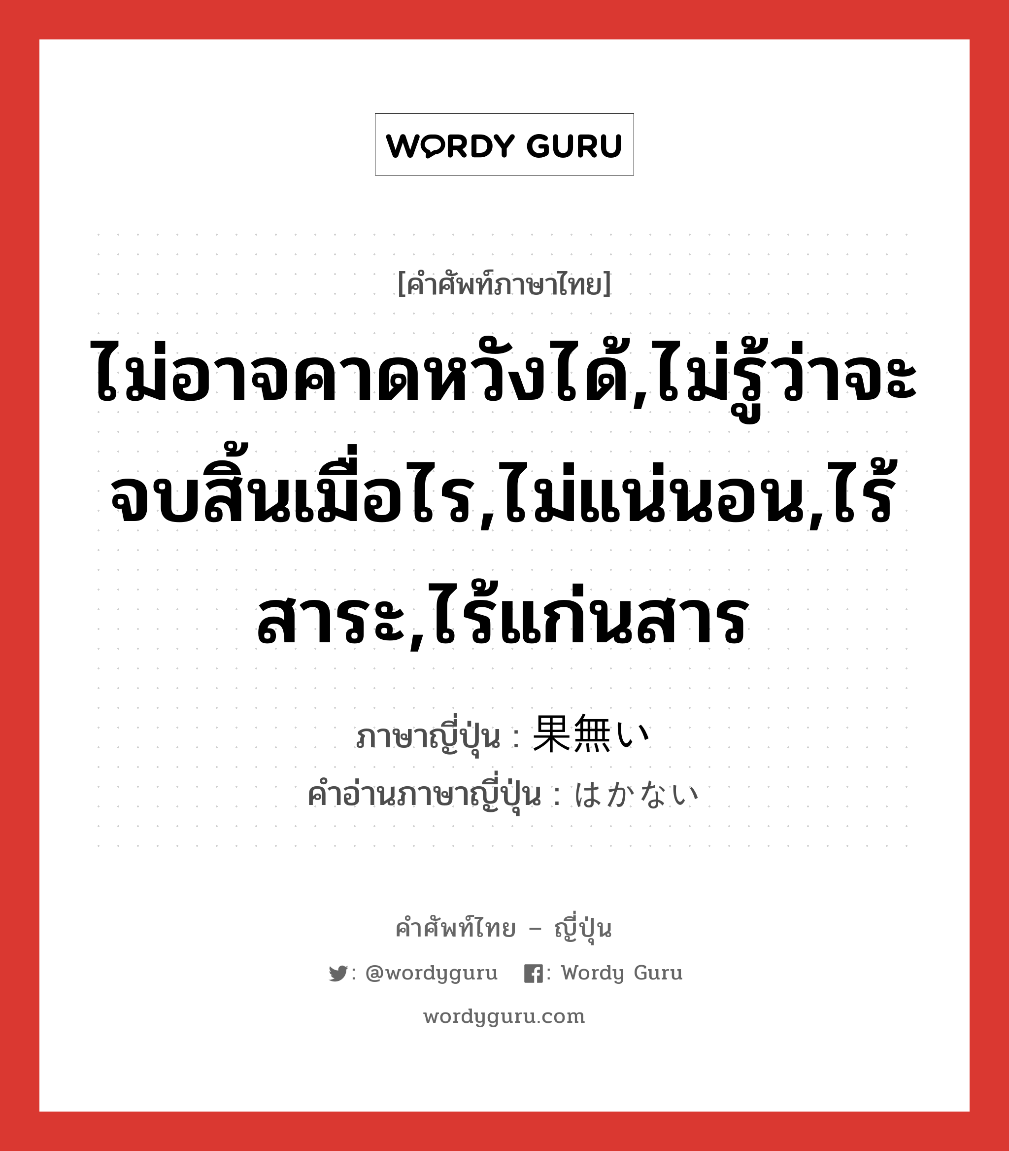 ไม่อาจคาดหวังได้,ไม่รู้ว่าจะจบสิ้นเมื่อไร,ไม่แน่นอน,ไร้สาระ,ไร้แก่นสาร ภาษาญี่ปุ่นคืออะไร, คำศัพท์ภาษาไทย - ญี่ปุ่น ไม่อาจคาดหวังได้,ไม่รู้ว่าจะจบสิ้นเมื่อไร,ไม่แน่นอน,ไร้สาระ,ไร้แก่นสาร ภาษาญี่ปุ่น 果無い คำอ่านภาษาญี่ปุ่น はかない หมวด adj-i หมวด adj-i