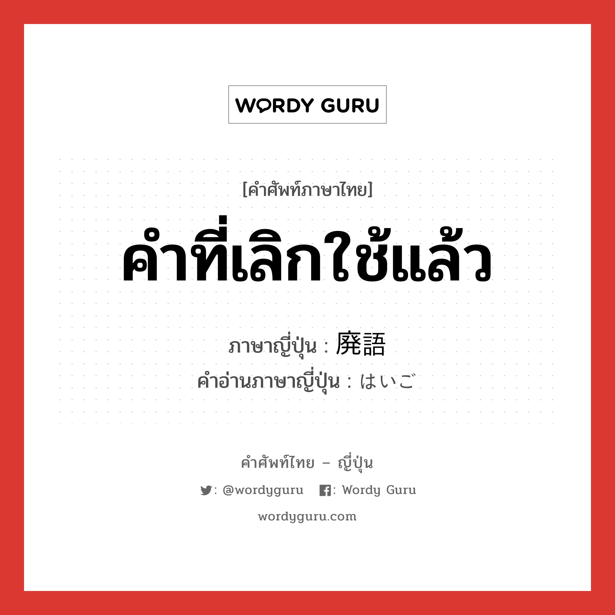 คำที่เลิกใช้แล้ว ภาษาญี่ปุ่นคืออะไร, คำศัพท์ภาษาไทย - ญี่ปุ่น คำที่เลิกใช้แล้ว ภาษาญี่ปุ่น 廃語 คำอ่านภาษาญี่ปุ่น はいご หมวด n หมวด n