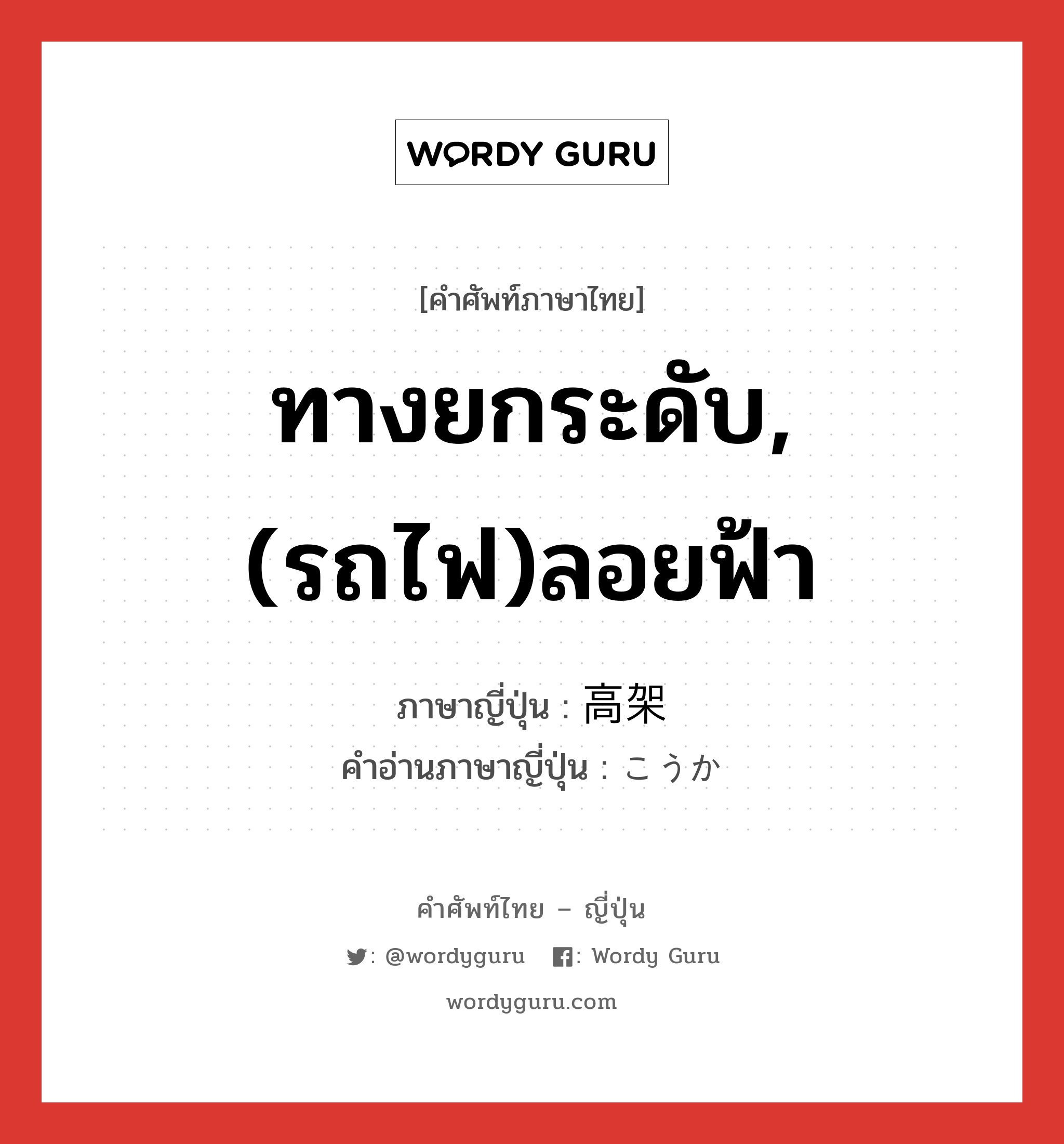 ทางยกระดับ,(รถไฟ)ลอยฟ้า ภาษาญี่ปุ่นคืออะไร, คำศัพท์ภาษาไทย - ญี่ปุ่น ทางยกระดับ,(รถไฟ)ลอยฟ้า ภาษาญี่ปุ่น 高架 คำอ่านภาษาญี่ปุ่น こうか หมวด n หมวด n