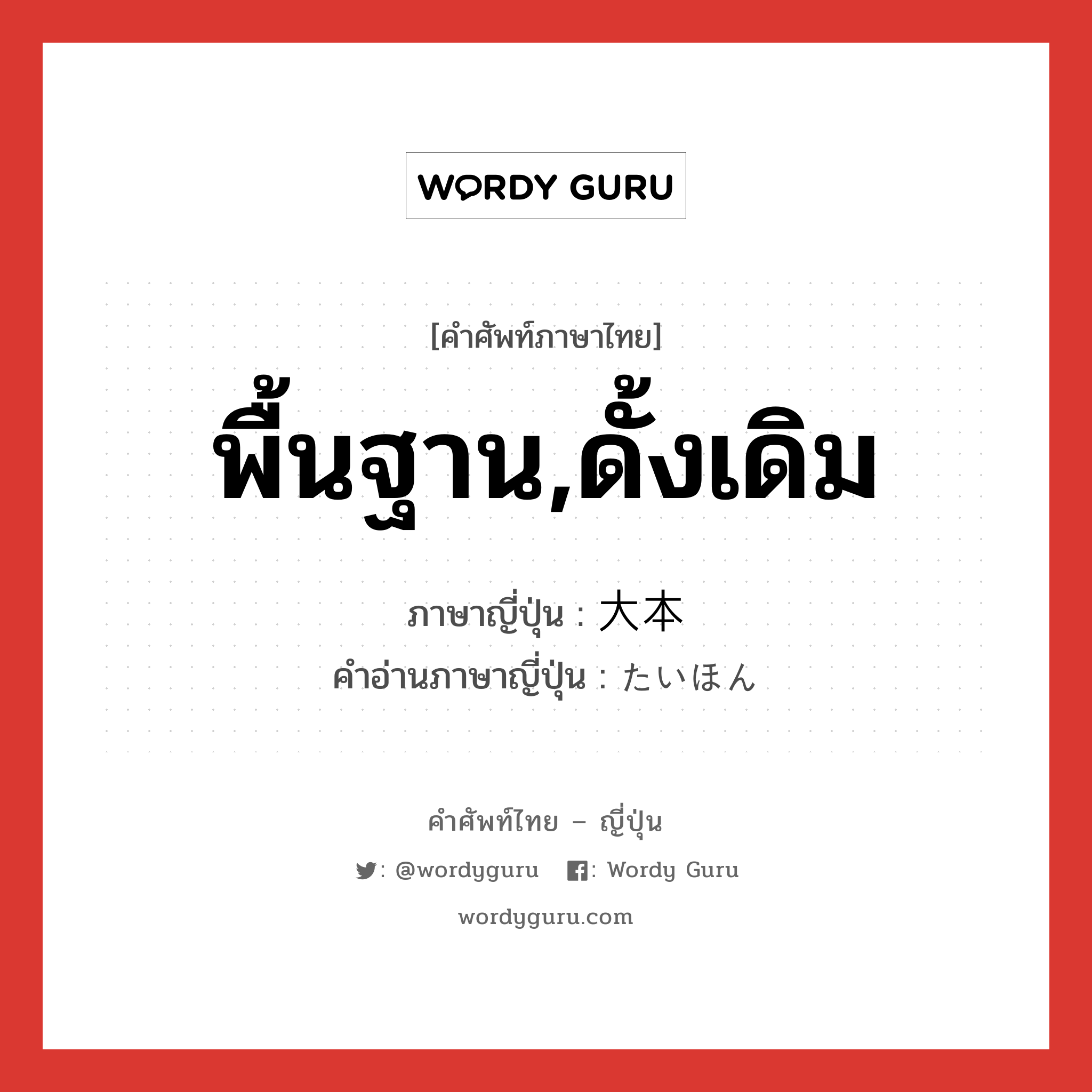 พื้นฐาน,ดั้งเดิม ภาษาญี่ปุ่นคืออะไร, คำศัพท์ภาษาไทย - ญี่ปุ่น พื้นฐาน,ดั้งเดิม ภาษาญี่ปุ่น 大本 คำอ่านภาษาญี่ปุ่น たいほん หมวด n หมวด n