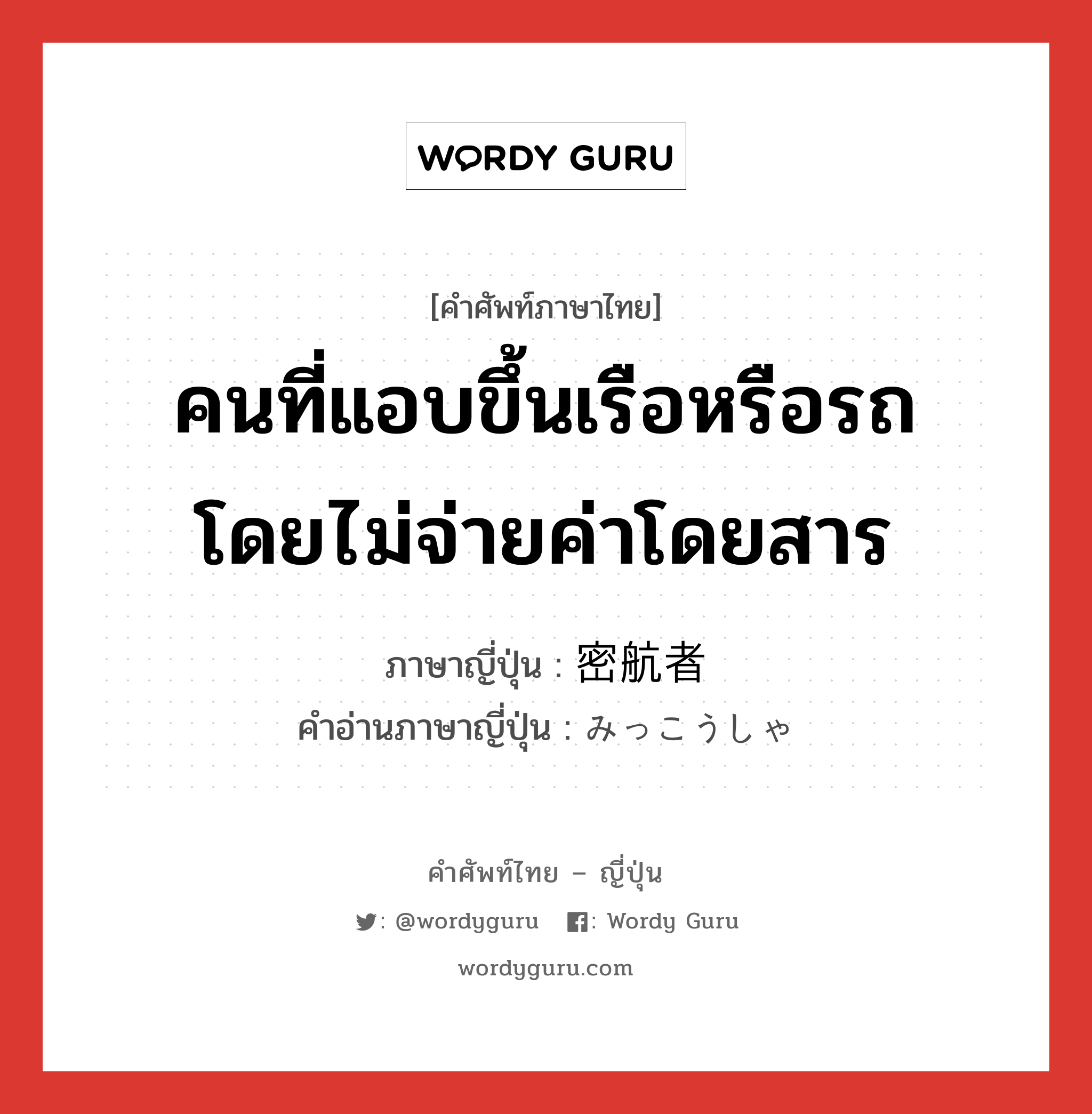 คนที่แอบขึ้นเรือหรือรถ โดยไม่จ่ายค่าโดยสาร ภาษาญี่ปุ่นคืออะไร, คำศัพท์ภาษาไทย - ญี่ปุ่น คนที่แอบขึ้นเรือหรือรถ โดยไม่จ่ายค่าโดยสาร ภาษาญี่ปุ่น 密航者 คำอ่านภาษาญี่ปุ่น みっこうしゃ หมวด n หมวด n