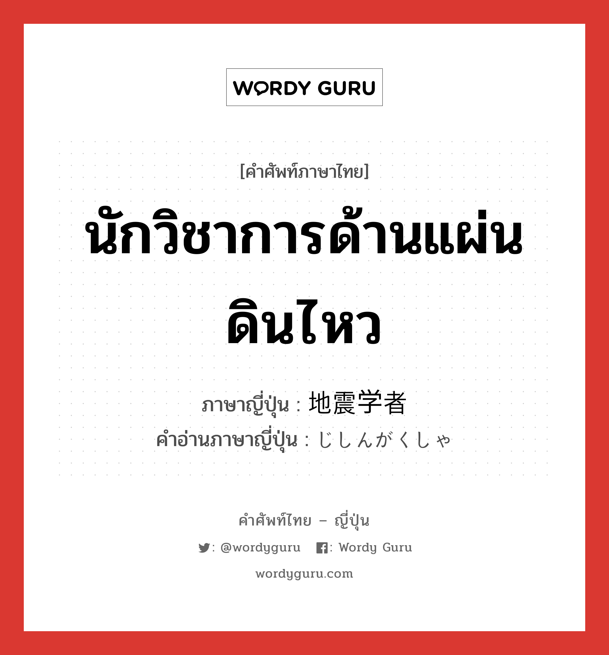 นักวิชาการด้านแผ่นดินไหว ภาษาญี่ปุ่นคืออะไร, คำศัพท์ภาษาไทย - ญี่ปุ่น นักวิชาการด้านแผ่นดินไหว ภาษาญี่ปุ่น 地震学者 คำอ่านภาษาญี่ปุ่น じしんがくしゃ หมวด n หมวด n