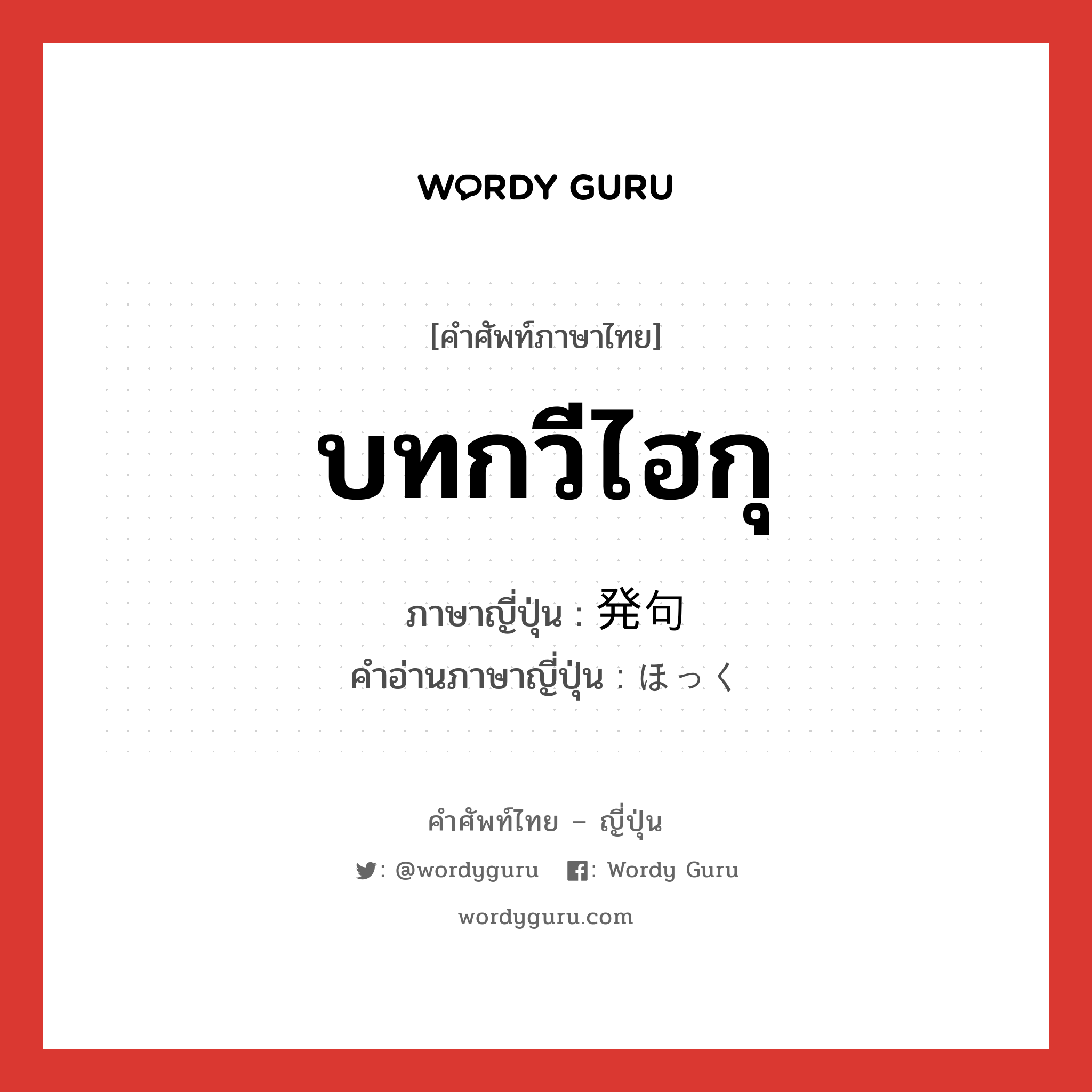 บทกวีไฮกุ ภาษาญี่ปุ่นคืออะไร, คำศัพท์ภาษาไทย - ญี่ปุ่น บทกวีไฮกุ ภาษาญี่ปุ่น 発句 คำอ่านภาษาญี่ปุ่น ほっく หมวด n หมวด n