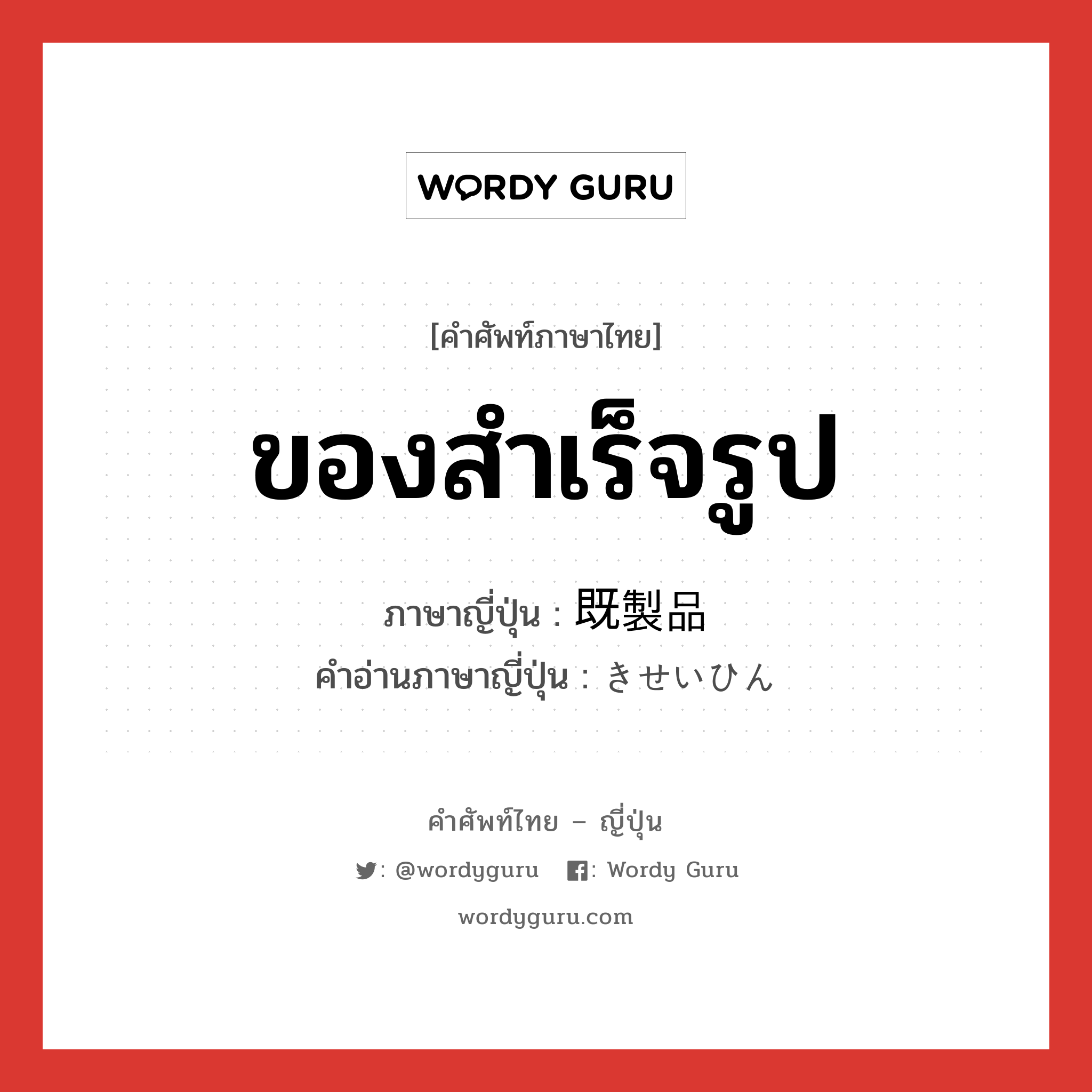 ของสำเร็จรูป ภาษาญี่ปุ่นคืออะไร, คำศัพท์ภาษาไทย - ญี่ปุ่น ของสำเร็จรูป ภาษาญี่ปุ่น 既製品 คำอ่านภาษาญี่ปุ่น きせいひん หมวด n หมวด n