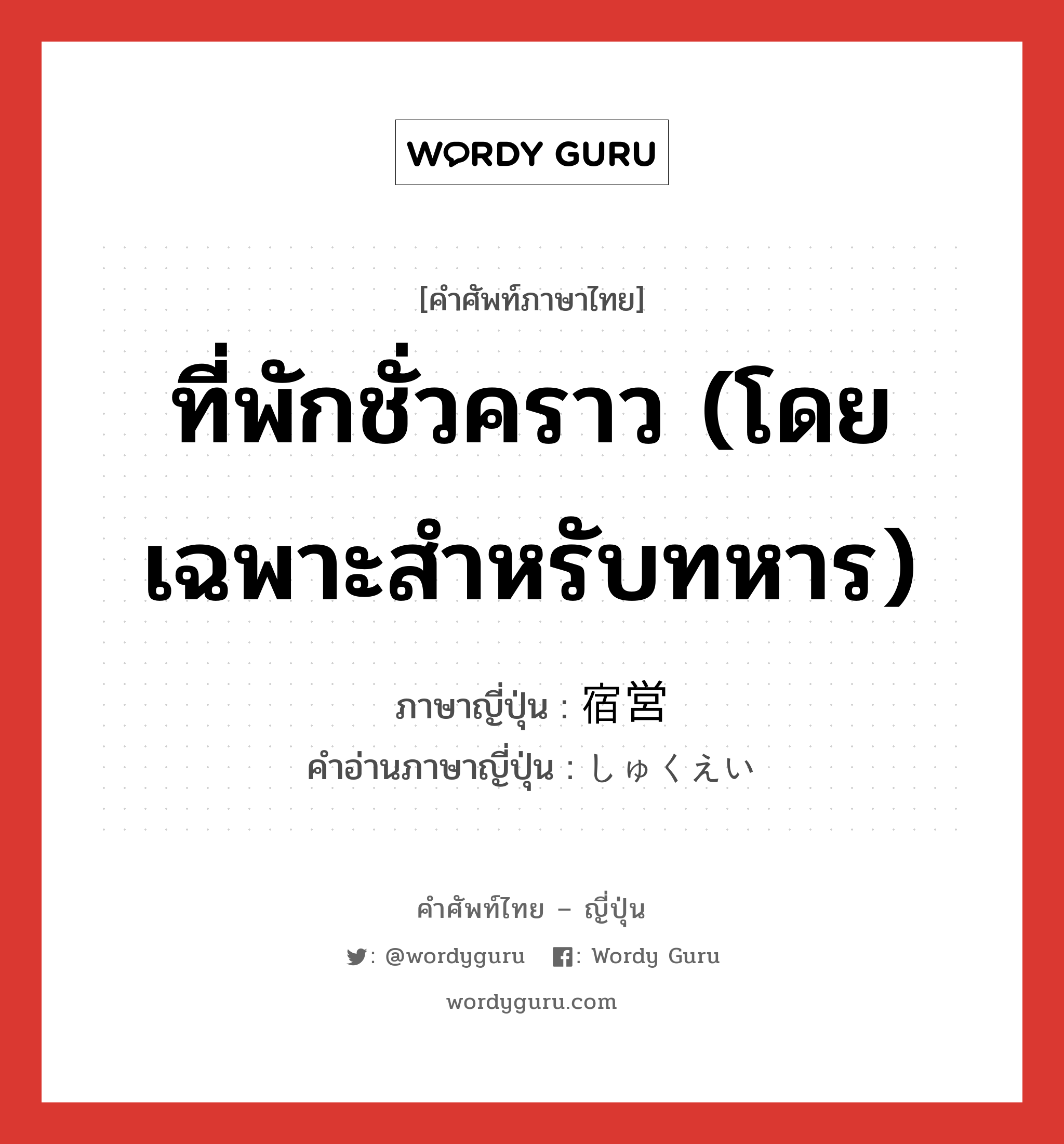 ที่พักชั่วคราว (โดยเฉพาะสำหรับทหาร) ภาษาญี่ปุ่นคืออะไร, คำศัพท์ภาษาไทย - ญี่ปุ่น ที่พักชั่วคราว (โดยเฉพาะสำหรับทหาร) ภาษาญี่ปุ่น 宿営 คำอ่านภาษาญี่ปุ่น しゅくえい หมวด n หมวด n