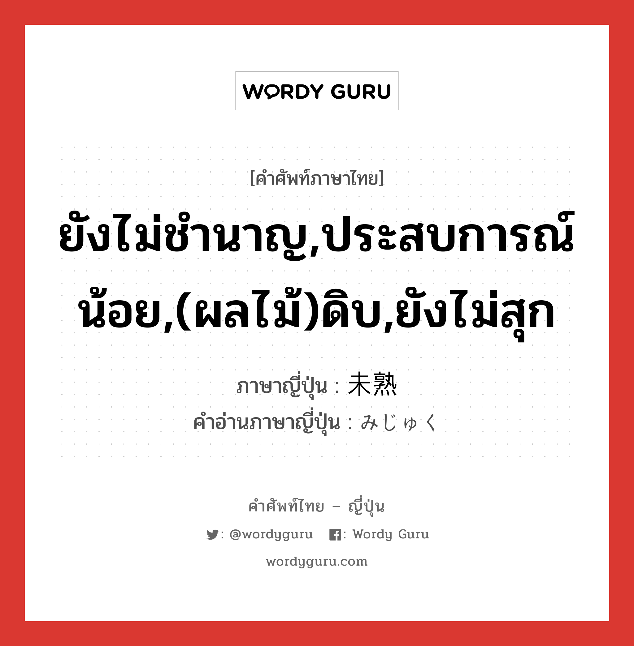 ยังไม่ชำนาญ,ประสบการณ์น้อย,(ผลไม้)ดิบ,ยังไม่สุก ภาษาญี่ปุ่นคืออะไร, คำศัพท์ภาษาไทย - ญี่ปุ่น ยังไม่ชำนาญ,ประสบการณ์น้อย,(ผลไม้)ดิบ,ยังไม่สุก ภาษาญี่ปุ่น 未熟 คำอ่านภาษาญี่ปุ่น みじゅく หมวด adj-na หมวด adj-na