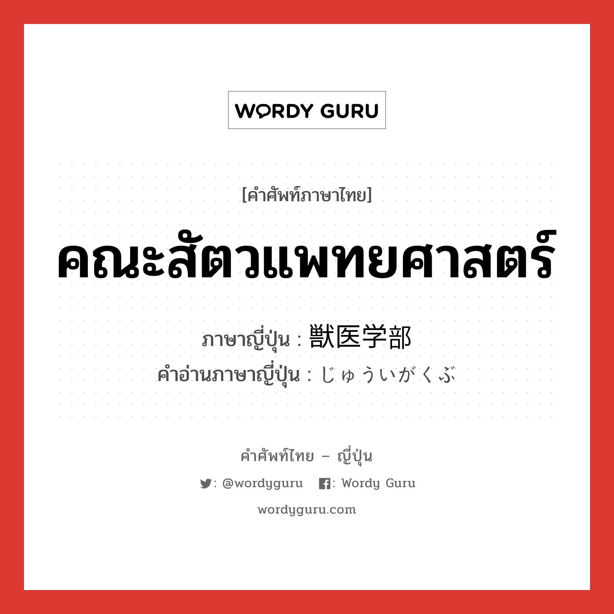 คณะสัตวแพทยศาสตร์ ภาษาญี่ปุ่นคืออะไร, คำศัพท์ภาษาไทย - ญี่ปุ่น คณะสัตวแพทยศาสตร์ ภาษาญี่ปุ่น 獣医学部 คำอ่านภาษาญี่ปุ่น じゅういがくぶ หมวด n หมวด n