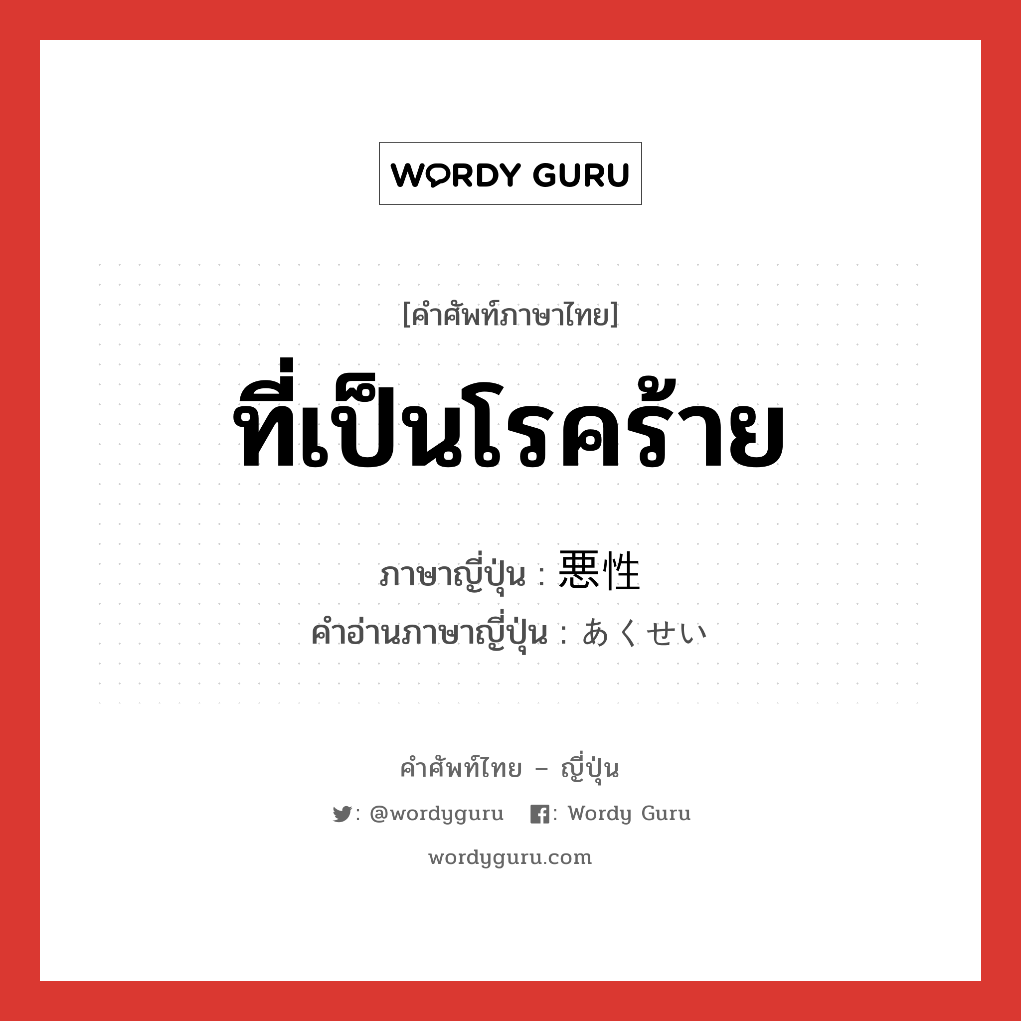 ที่เป็นโรคร้าย ภาษาญี่ปุ่นคืออะไร, คำศัพท์ภาษาไทย - ญี่ปุ่น ที่เป็นโรคร้าย ภาษาญี่ปุ่น 悪性 คำอ่านภาษาญี่ปุ่น あくせい หมวด adj-na หมวด adj-na